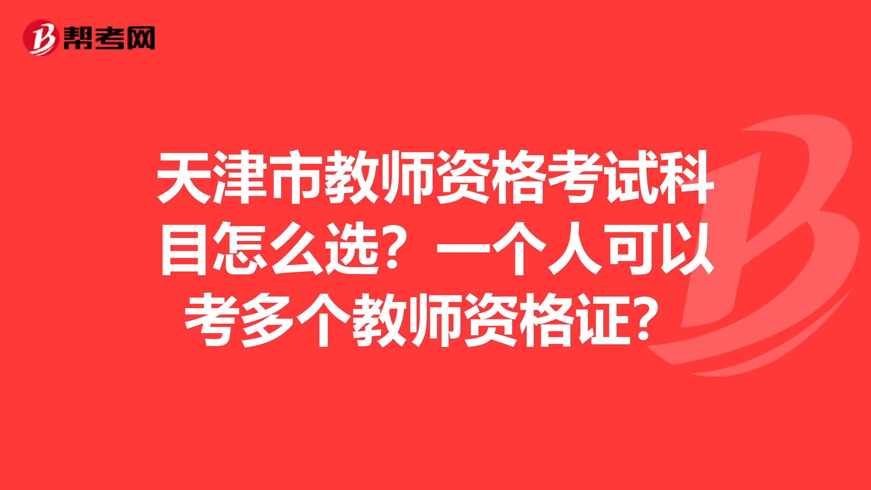 天津市教师资格考试科目怎么选？一个人可以考多个教师资格证？