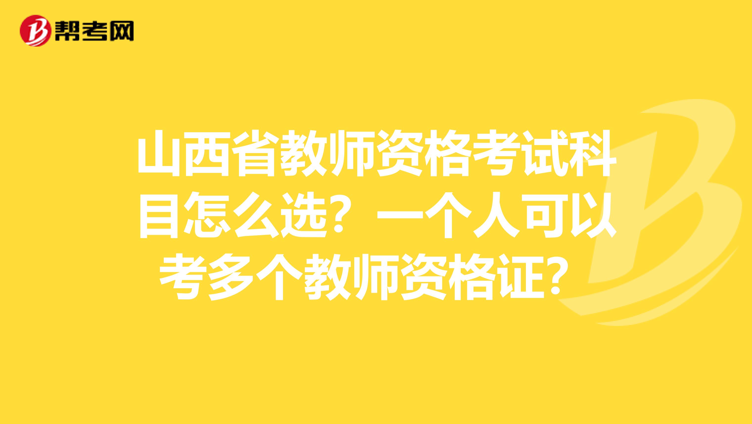 山西省教师资格考试科目怎么选？一个人可以考多个教师资格证？