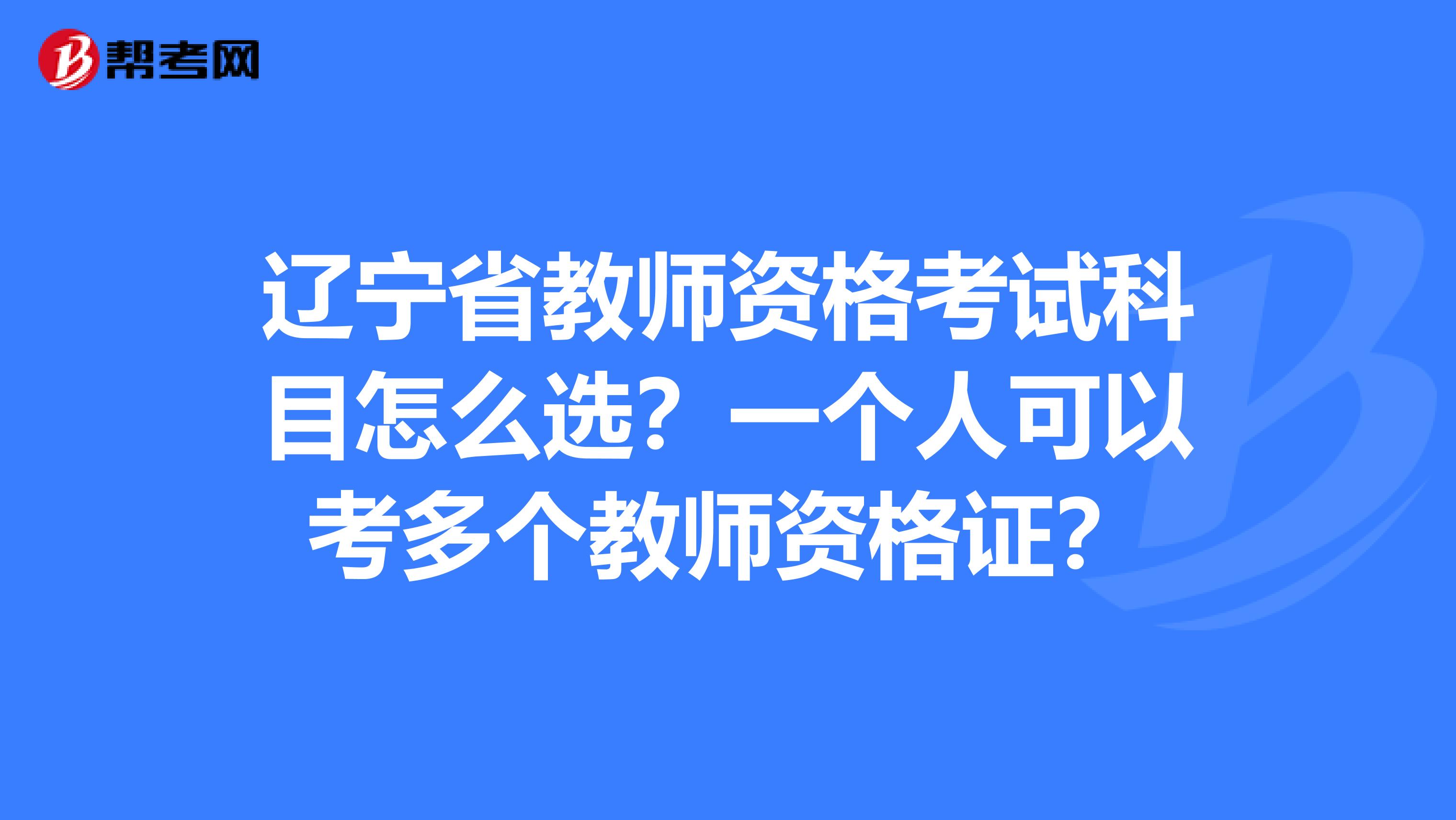 辽宁省教师资格考试科目怎么选？一个人可以考多个教师资格证？
