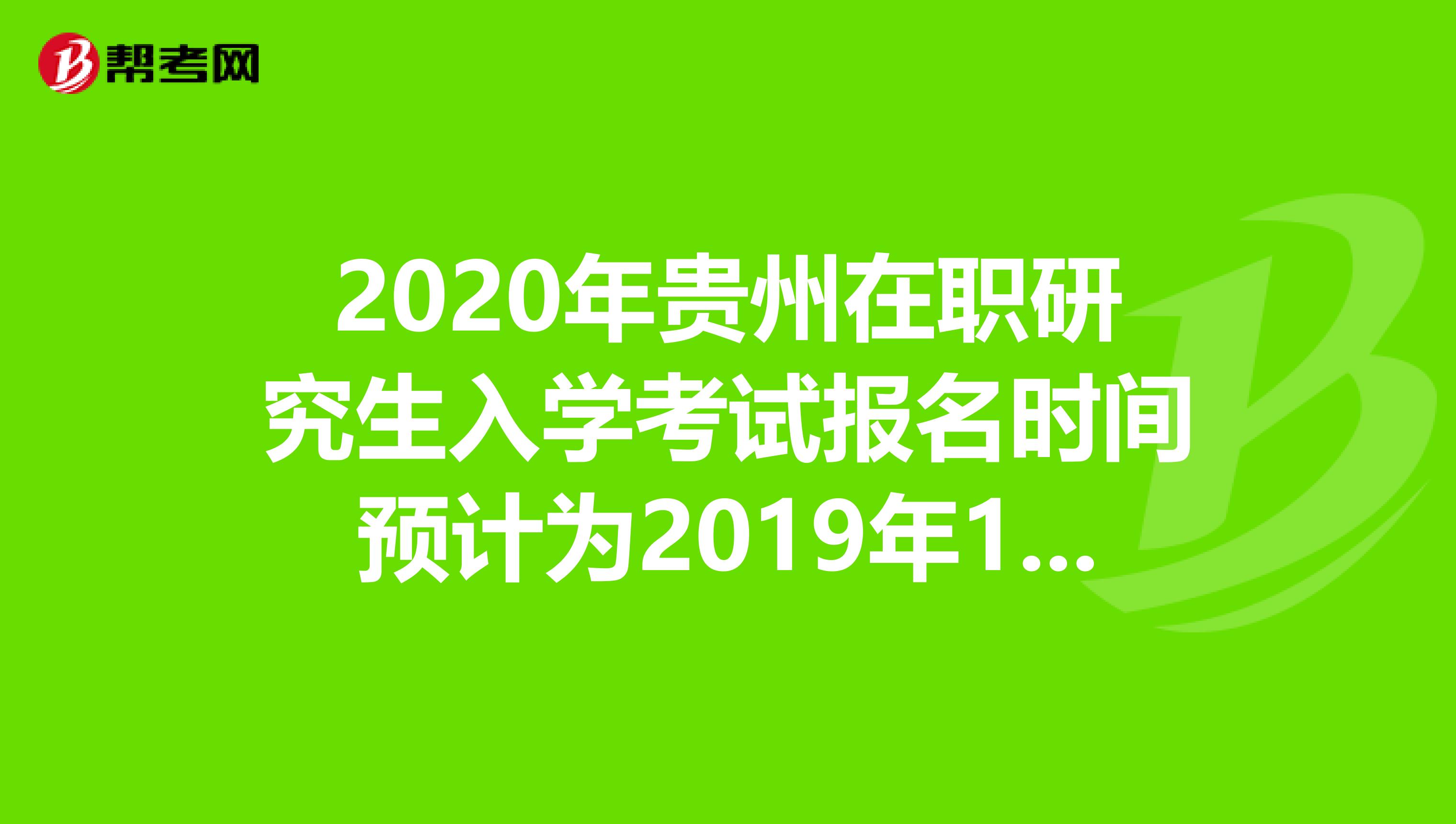 2020年贵州在职研究生入学考试报名时间预计为2019年10月10日-31日