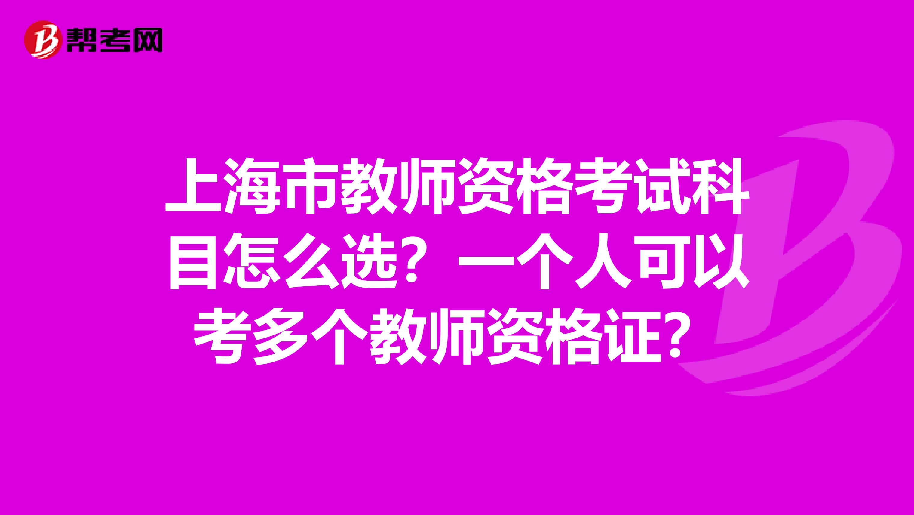 上海市教师资格考试科目怎么选？一个人可以考多个教师资格证？