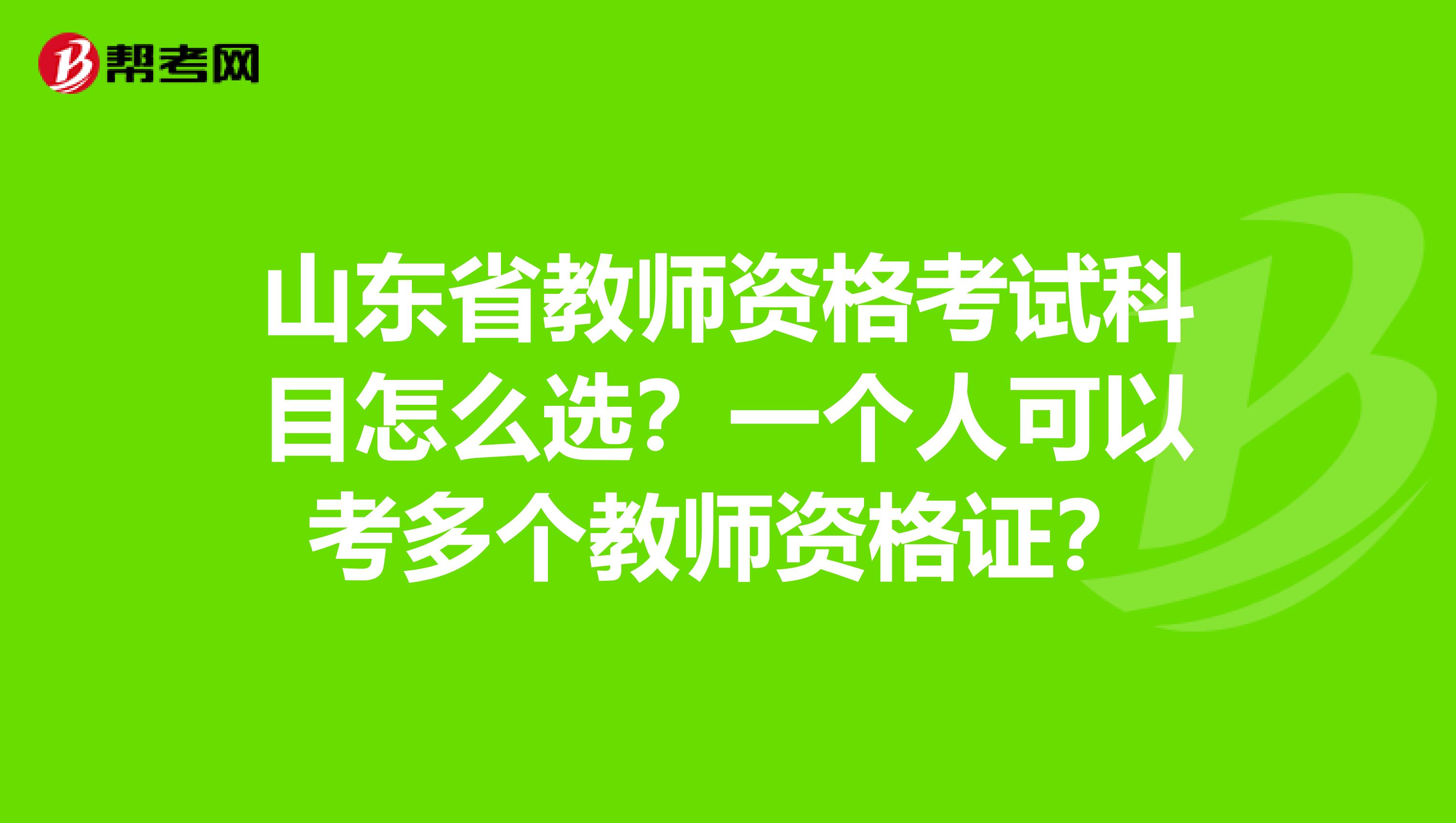 山东省教师资格考试科目怎么选？一个人可以考多个教师资格证？