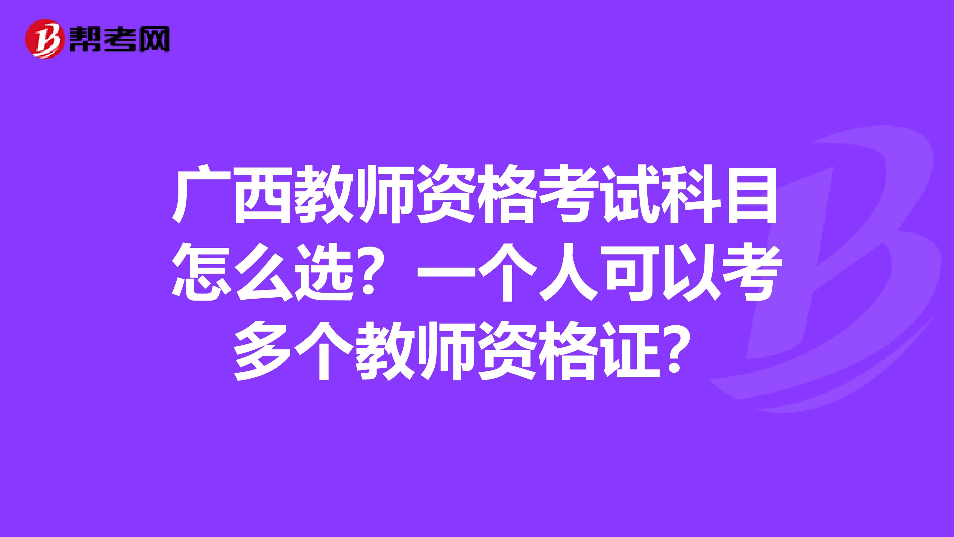 广西教师资格考试科目怎么选？一个人可以考多个教师资格证？