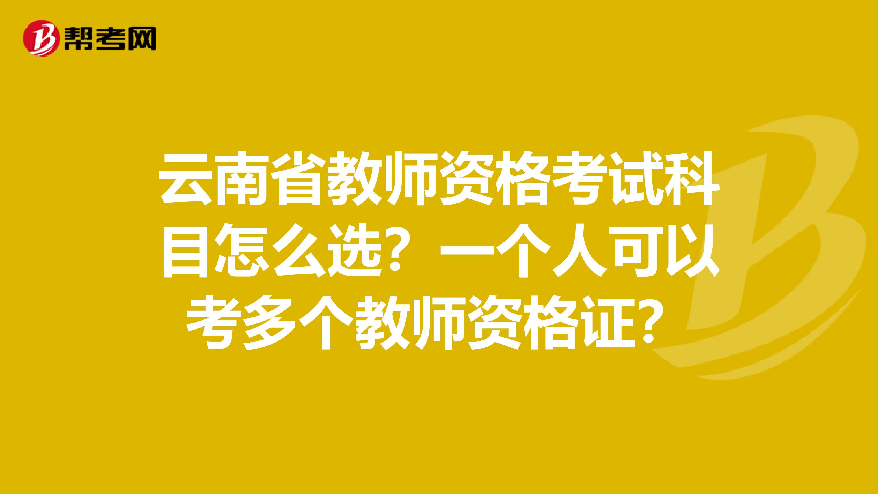 云南省教师资格考试科目怎么选？一个人可以考多个教师资格证？