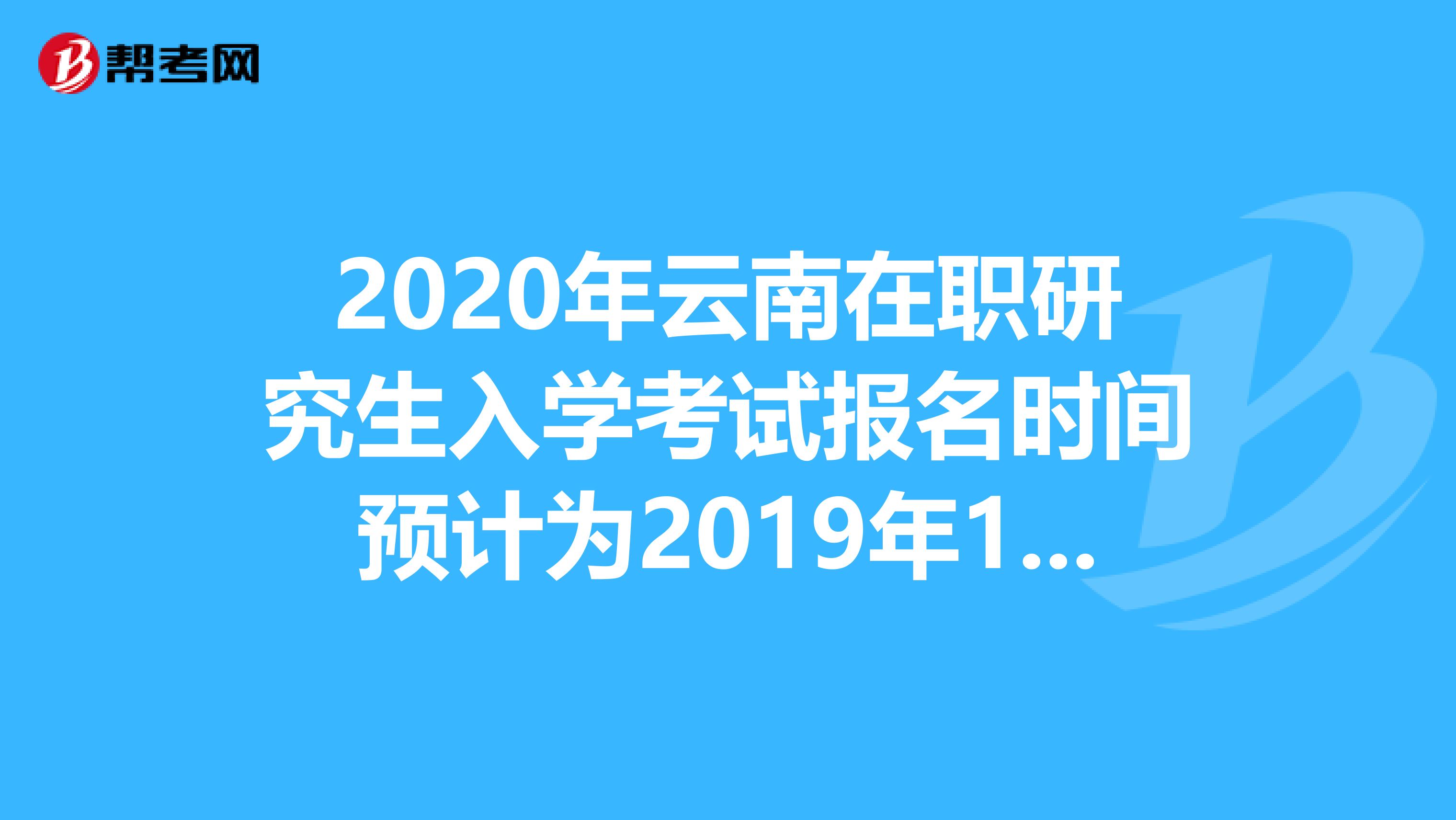 2020年云南在职研究生入学考试报名时间预计为2019年10月10日-31日