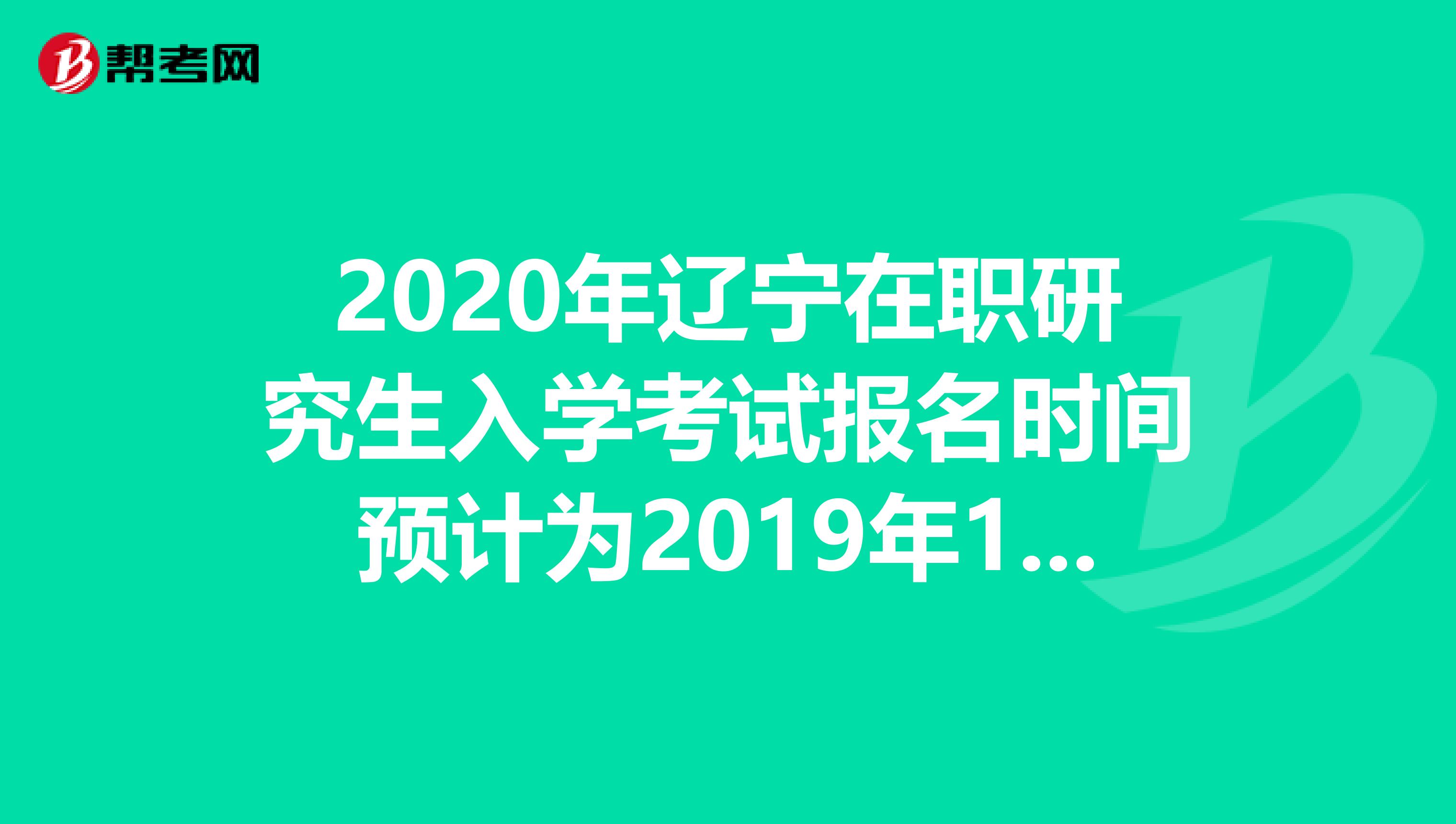 2020年辽宁在职研究生入学考试报名时间预计为2019年10月10日-31日