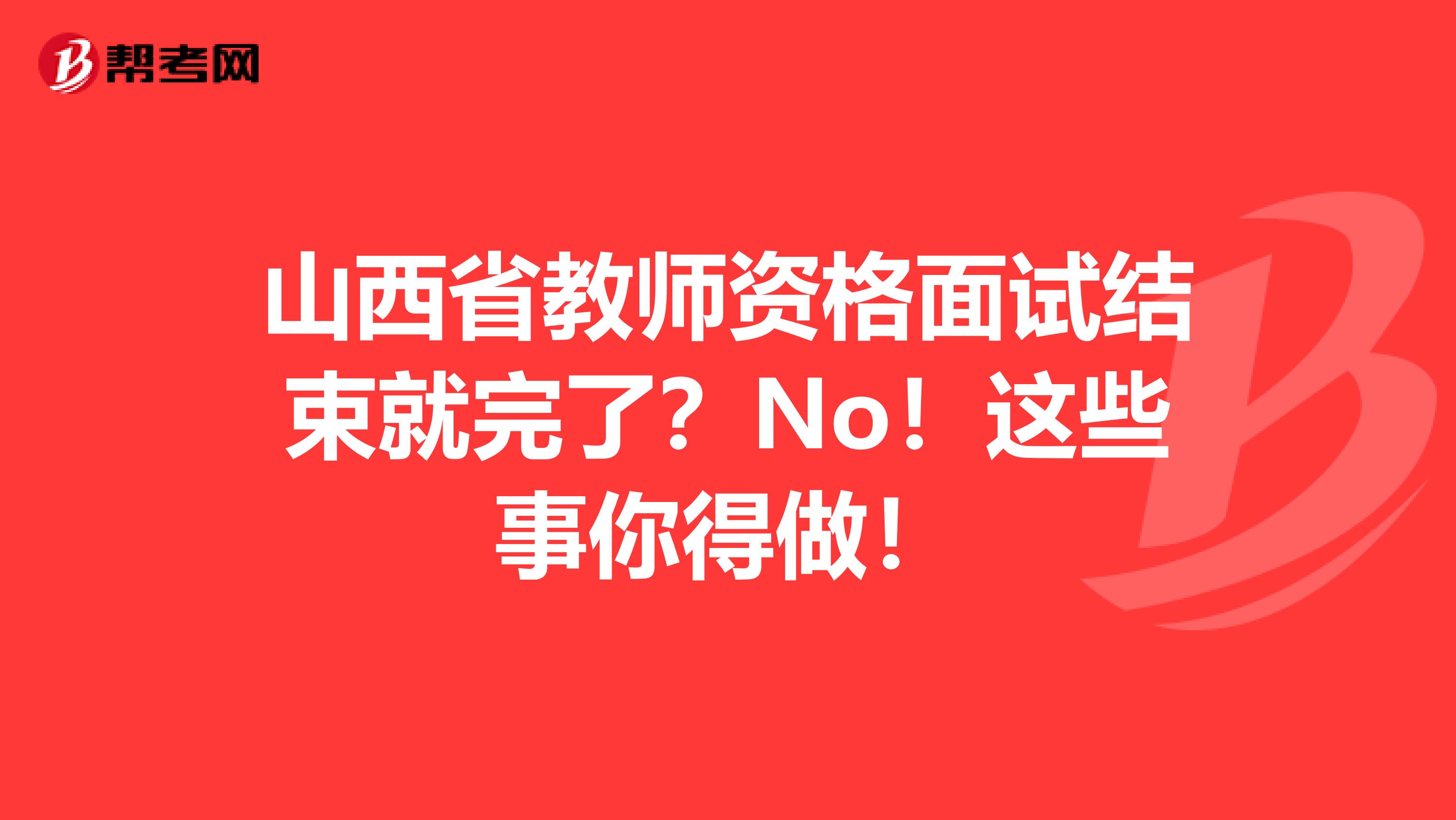 山西省教师资格面试结束就完了？No！这些事你得做！