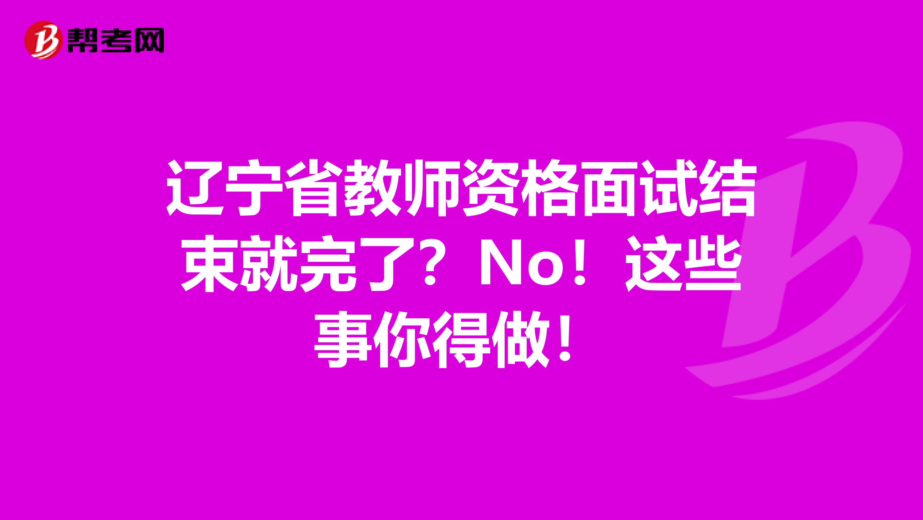 辽宁省教师资格面试结束就完了？No！这些事你得做！