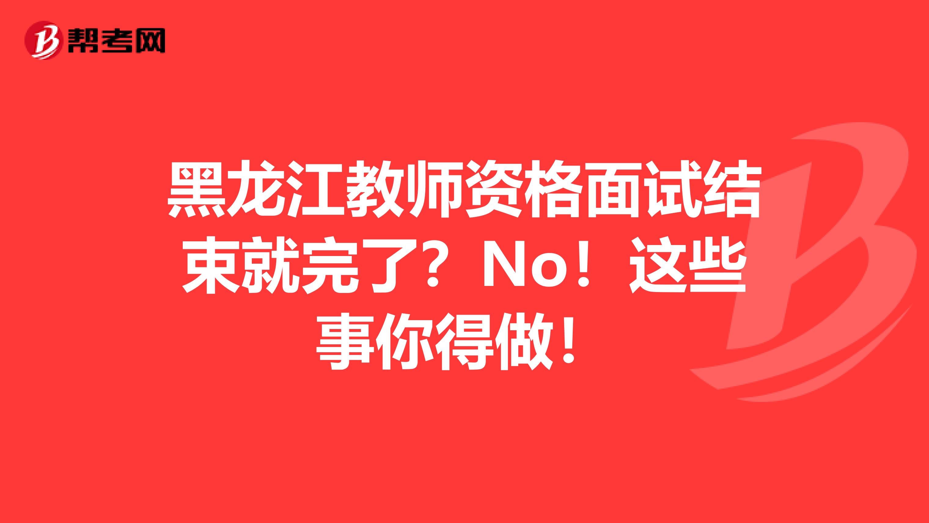 黑龙江教师资格面试结束就完了？No！这些事你得做！