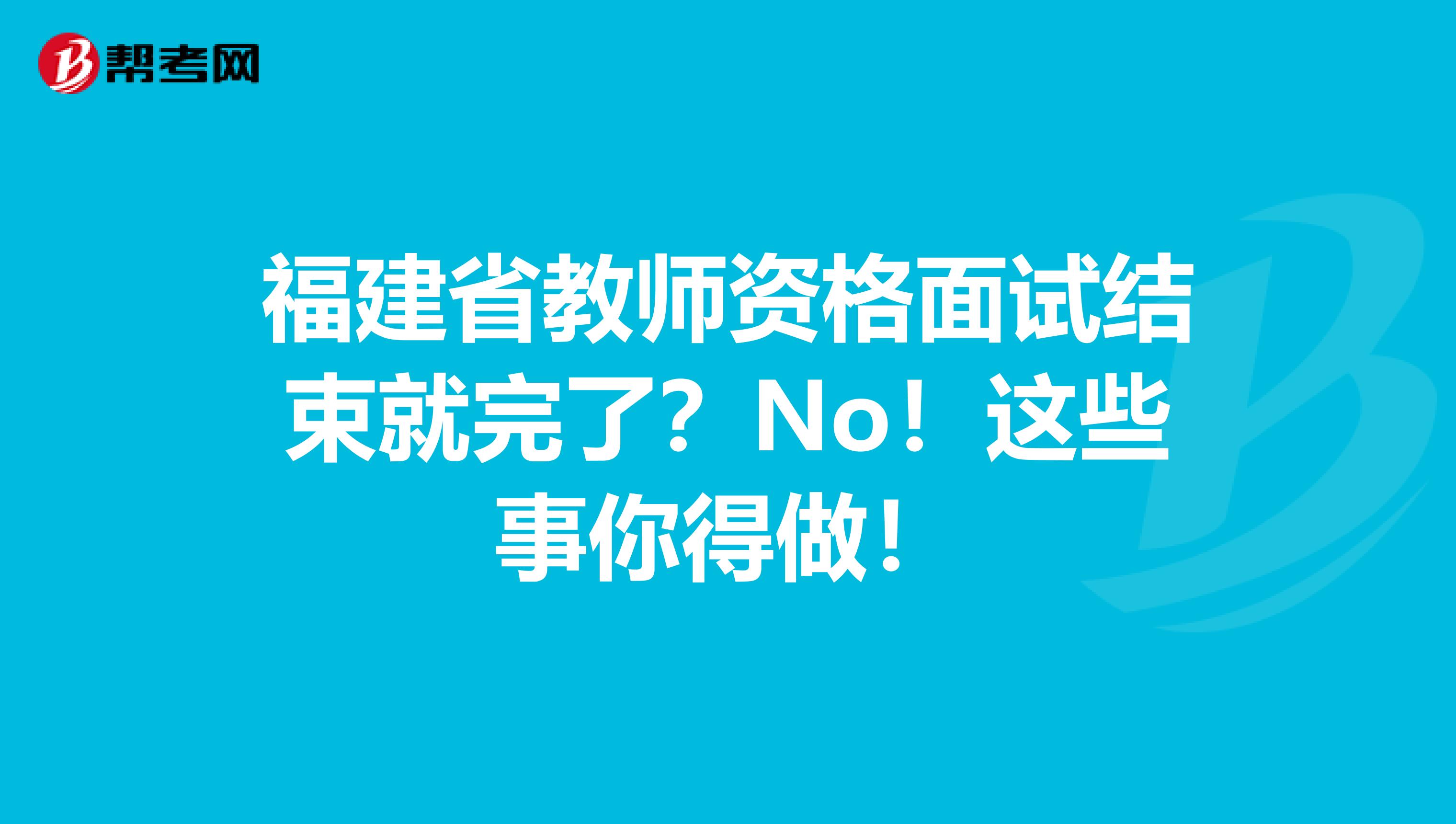 福建省教师资格面试结束就完了？No！这些事你得做！