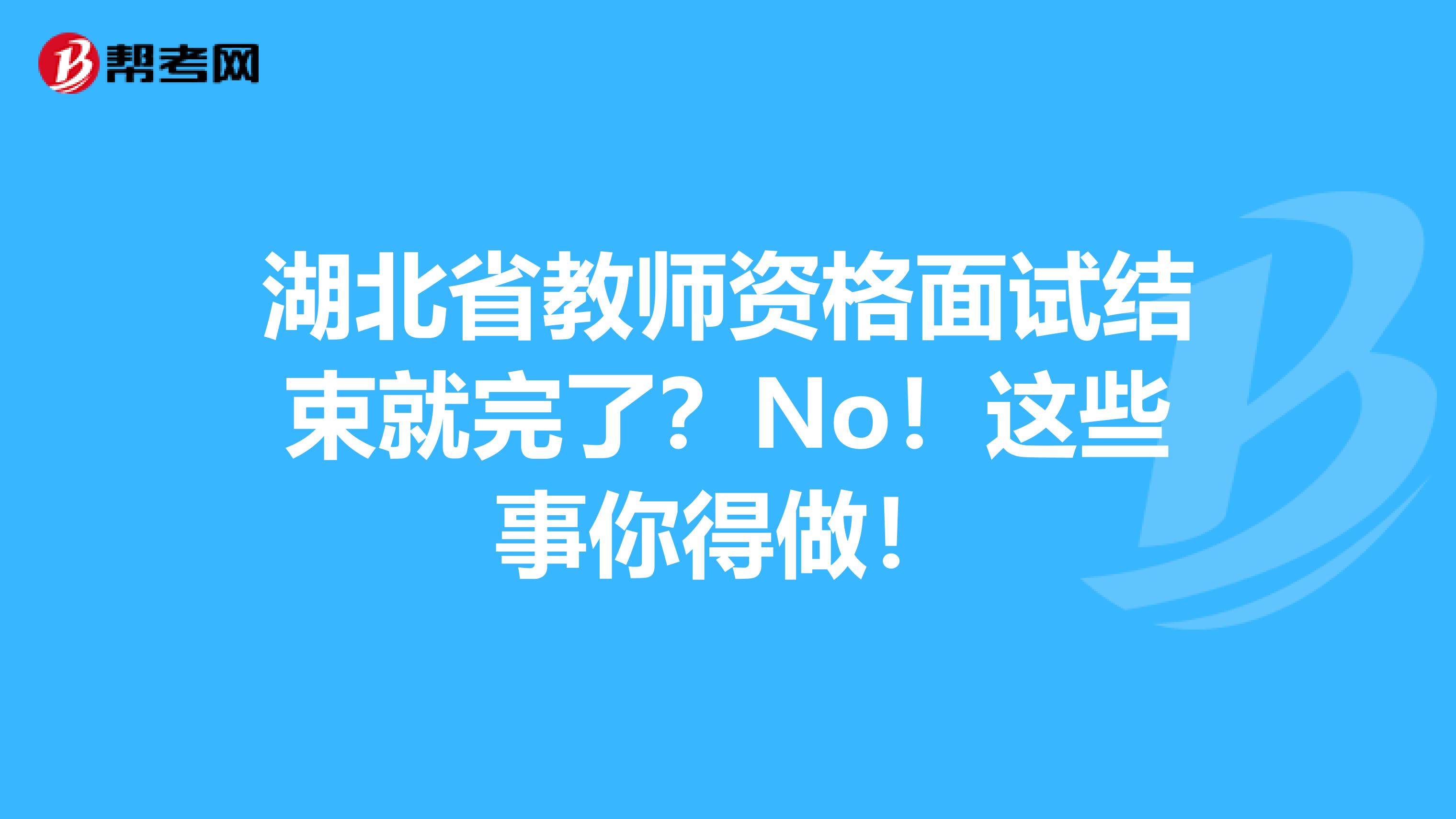 湖北省教师资格面试结束就完了？No！这些事你得做！