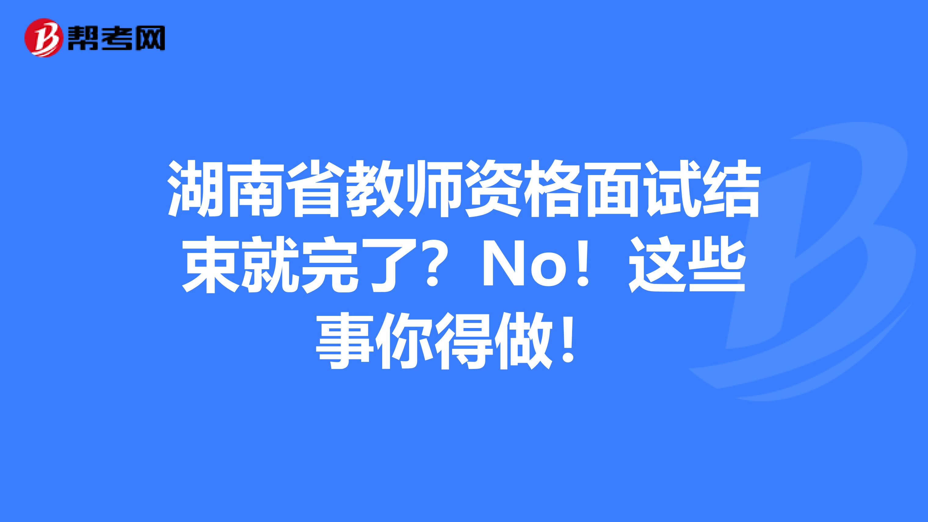 湖南省教师资格面试结束就完了？No！这些事你得做！