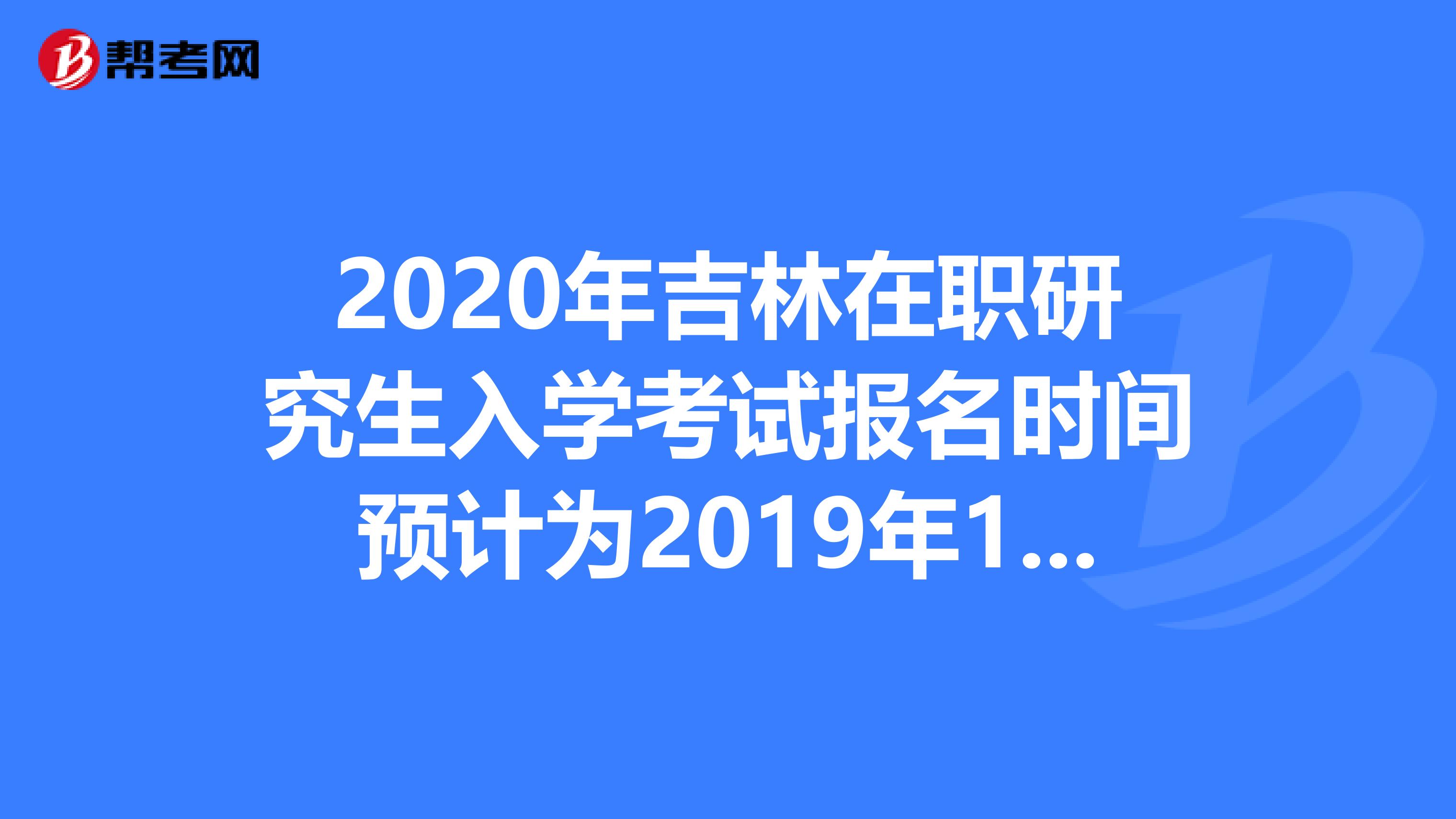 2020年吉林在职研究生入学考试报名时间预计为2019年10月10日-31日