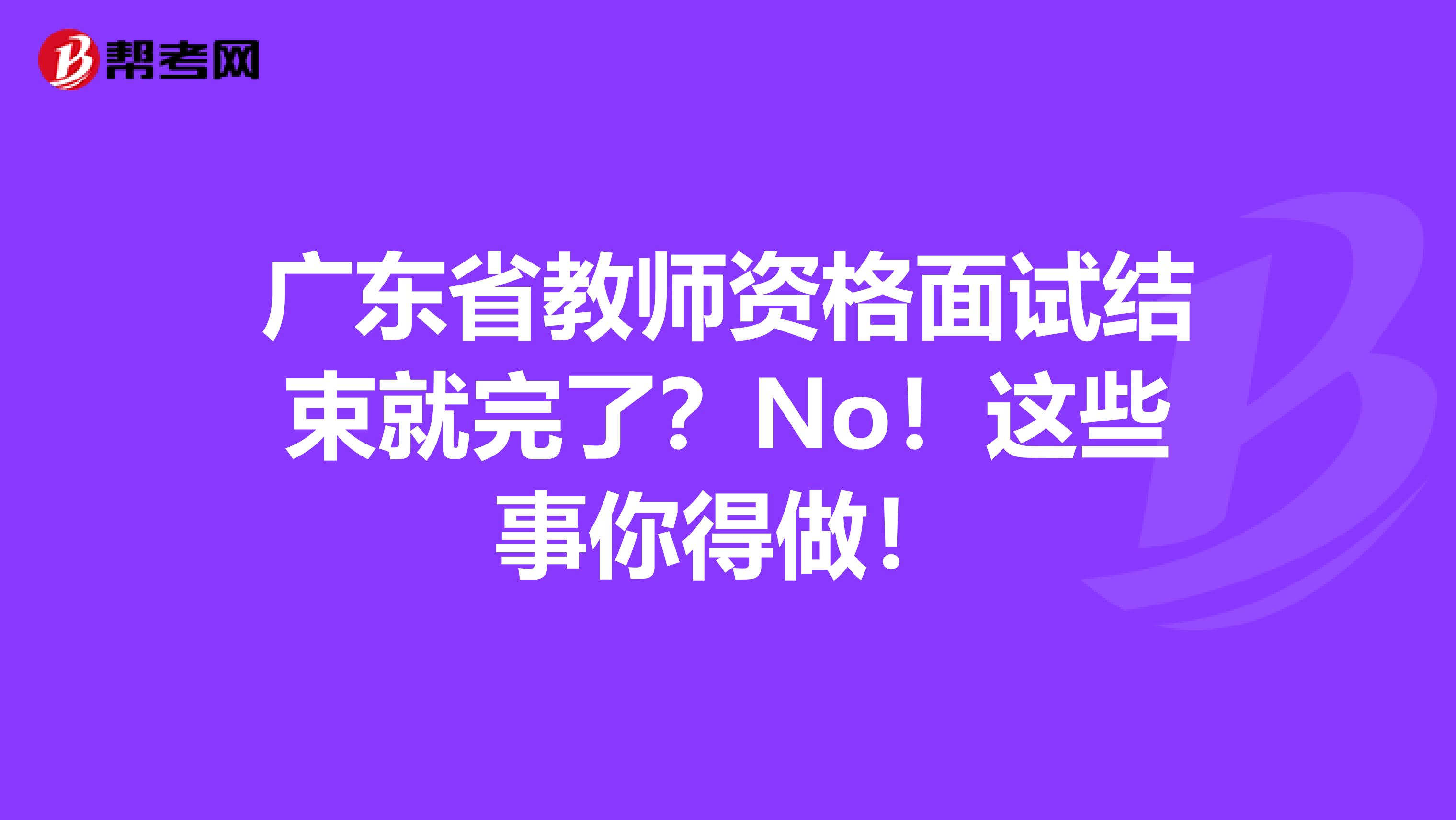 广东省教师资格面试结束就完了？No！这些事你得做！