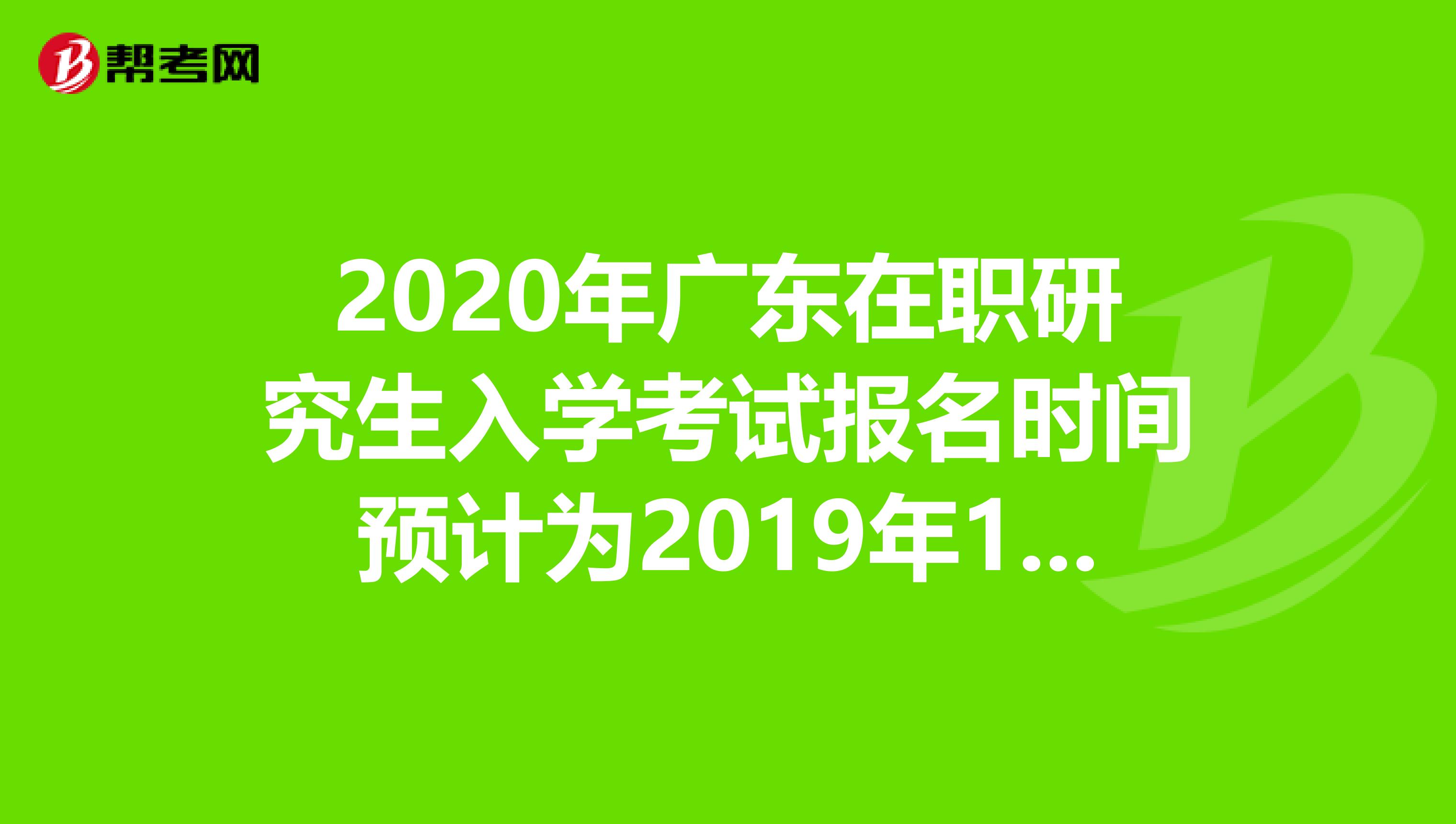 2020年广东在职研究生入学考试报名时间预计为2019年10月10日-31日
