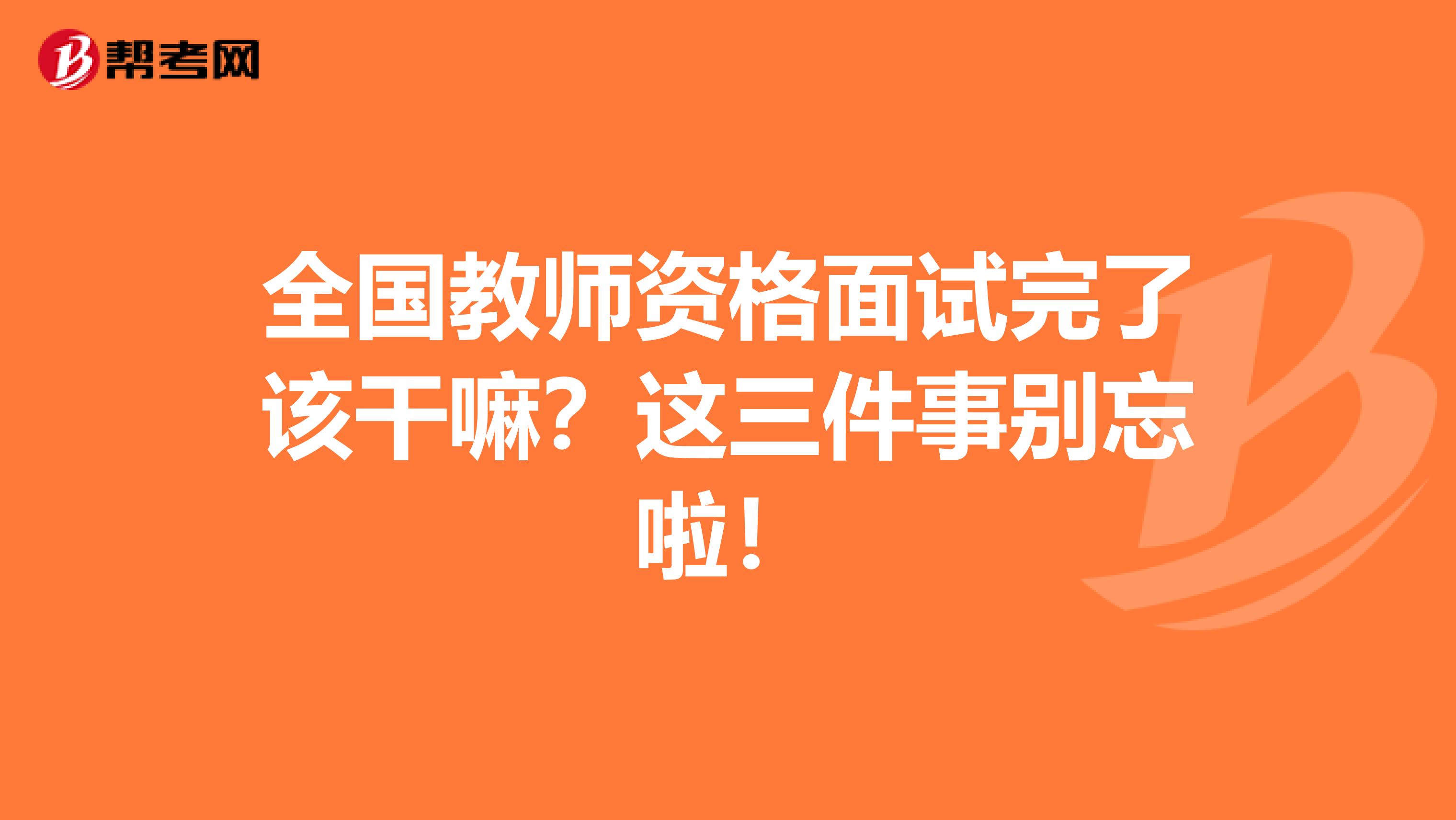 全国教师资格面试完了该干嘛？这三件事别忘啦！