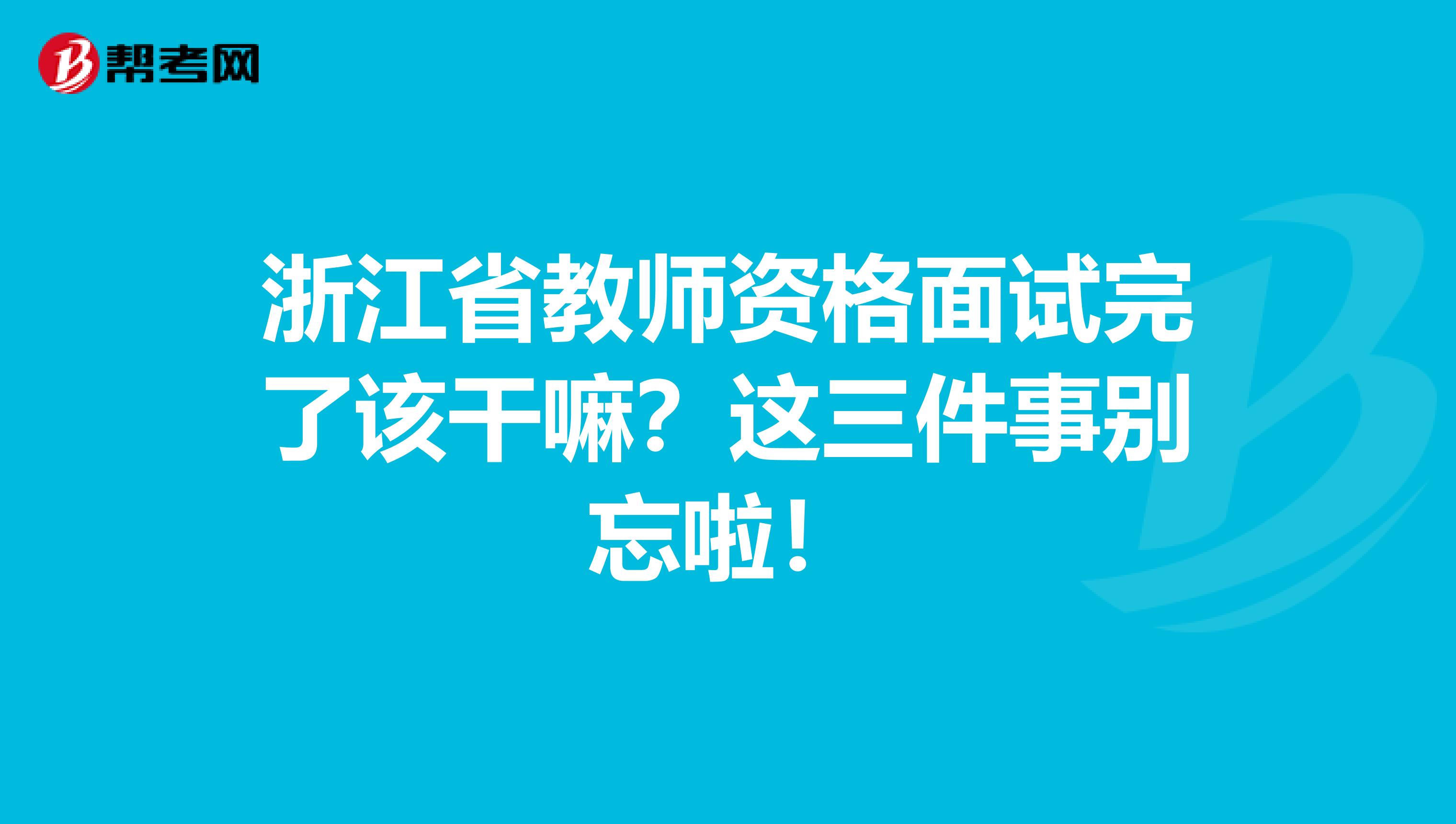 浙江省教师资格面试完了该干嘛？这三件事别忘啦！