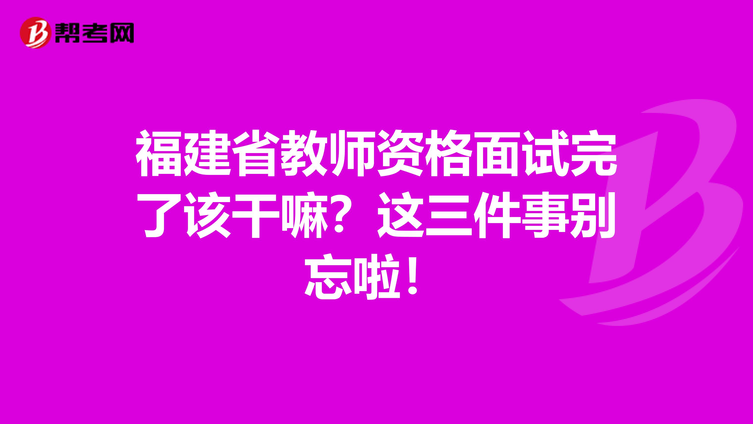 福建省教师资格面试完了该干嘛？这三件事别忘啦！