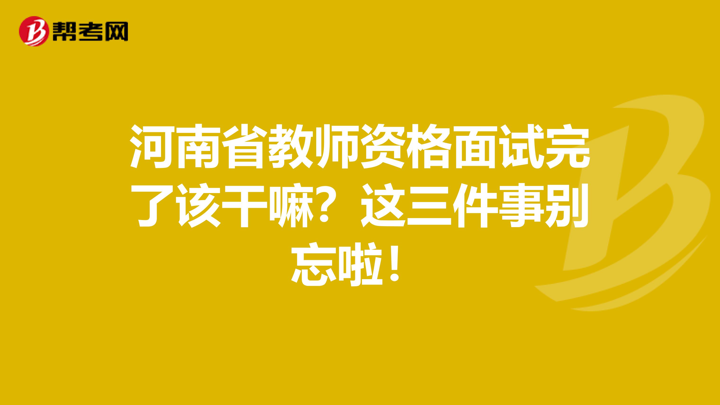 河南省教师资格面试完了该干嘛？这三件事别忘啦！