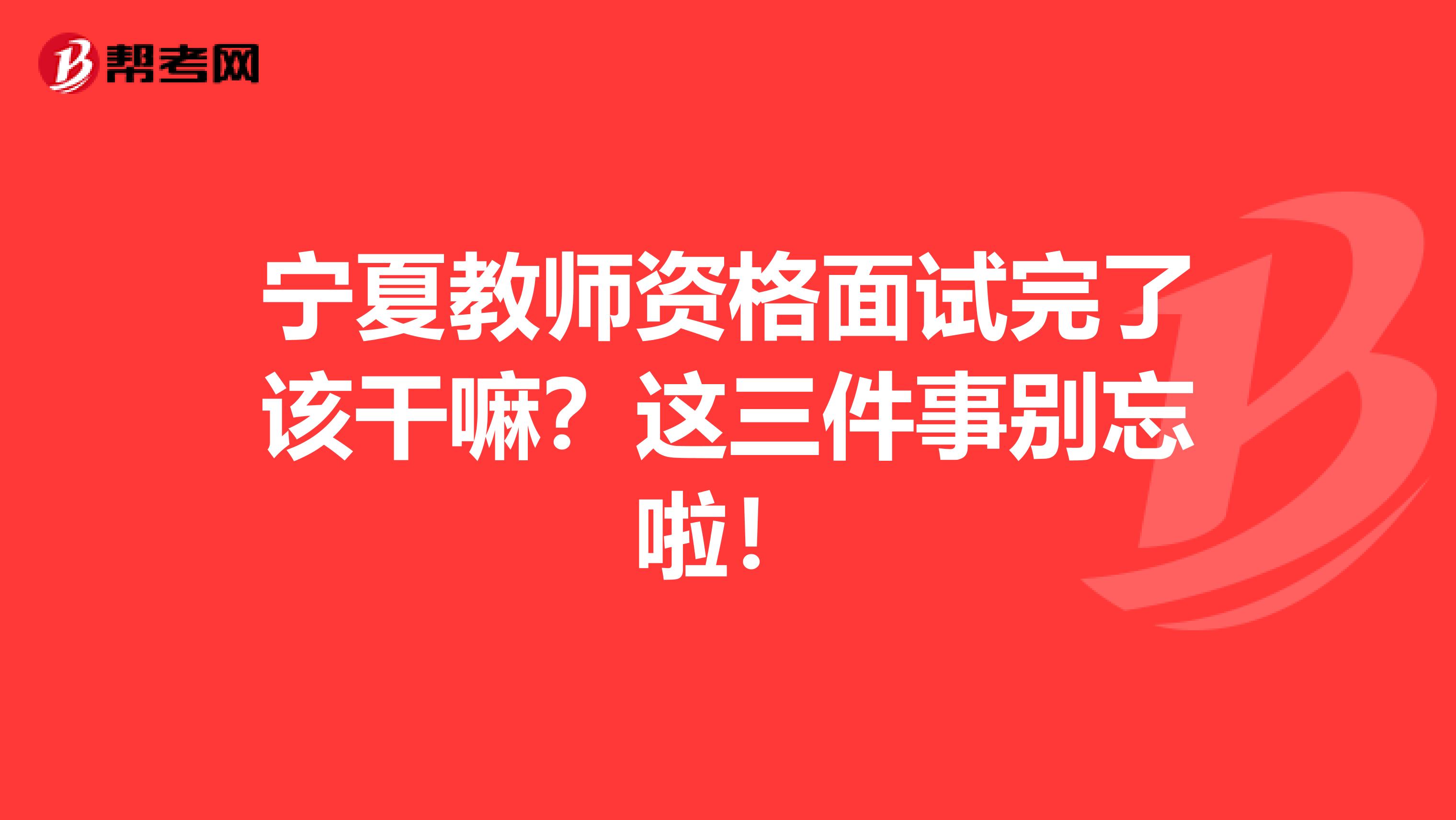 宁夏教师资格面试完了该干嘛？这三件事别忘啦！