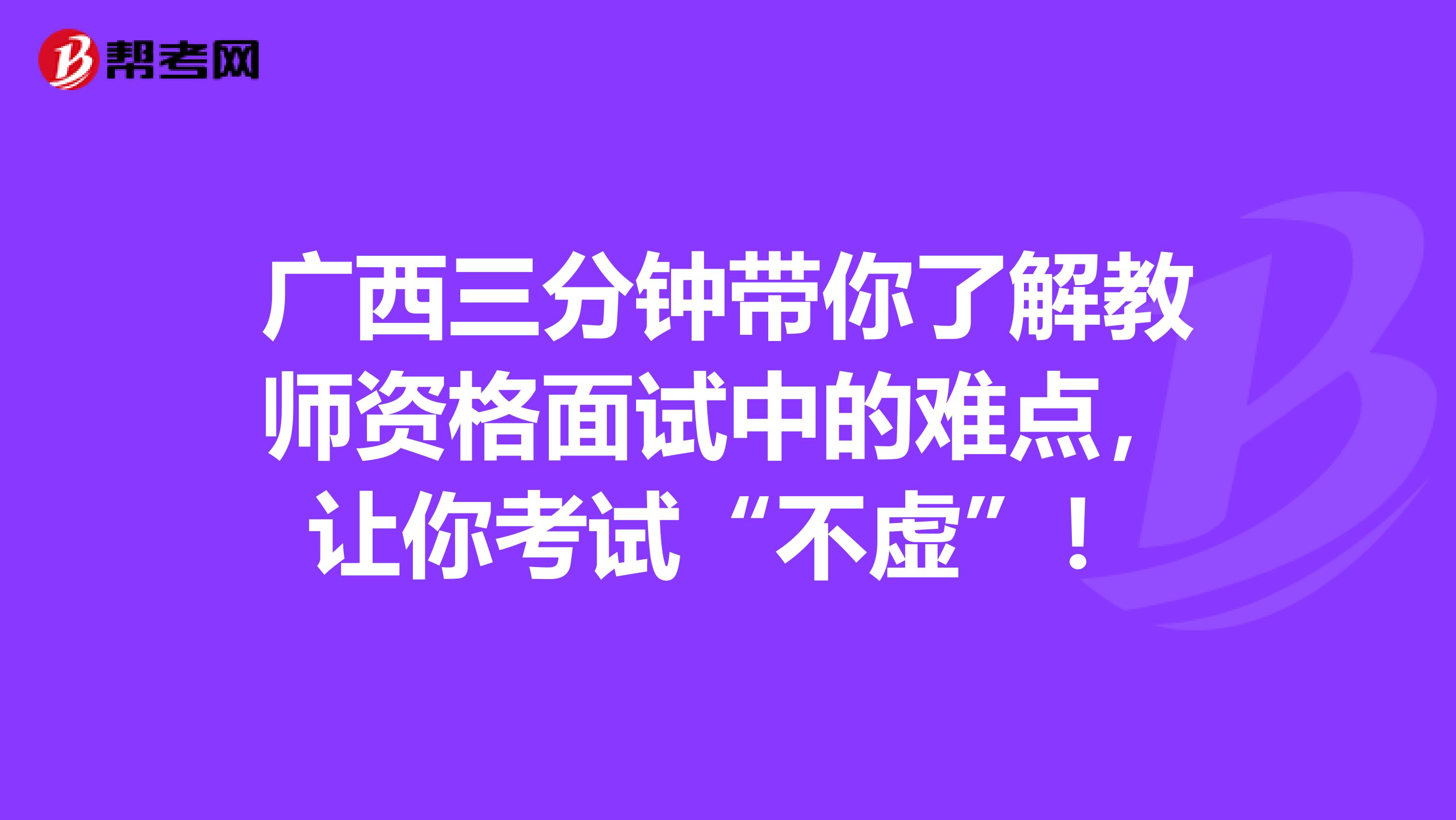 广西三分钟带你了解教师资格面试中的难点，让你考试“不虚”！