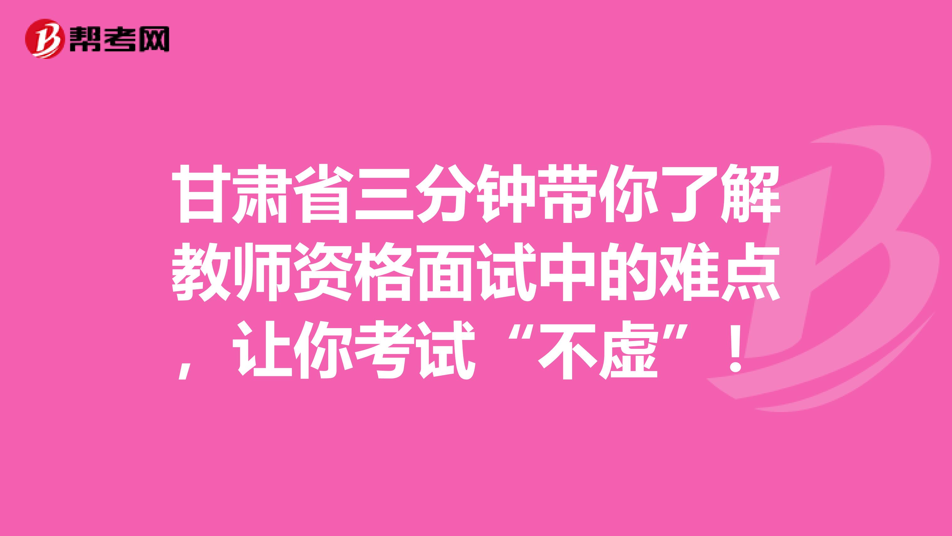 甘肃省三分钟带你了解教师资格面试中的难点，让你考试“不虚”！