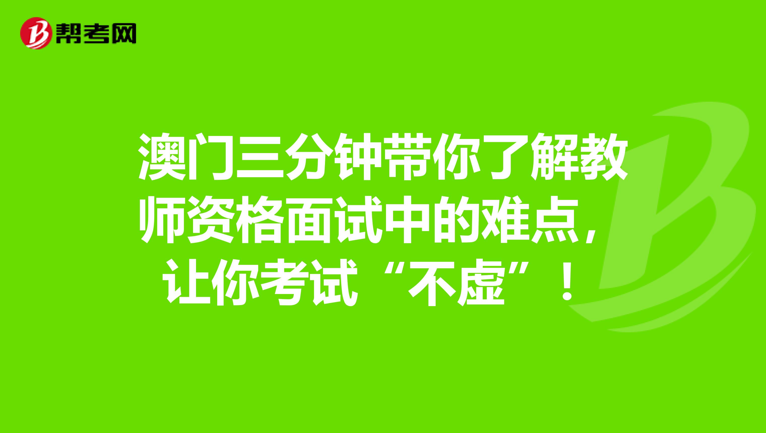 澳门三分钟带你了解教师资格面试中的难点，让你考试“不虚”！