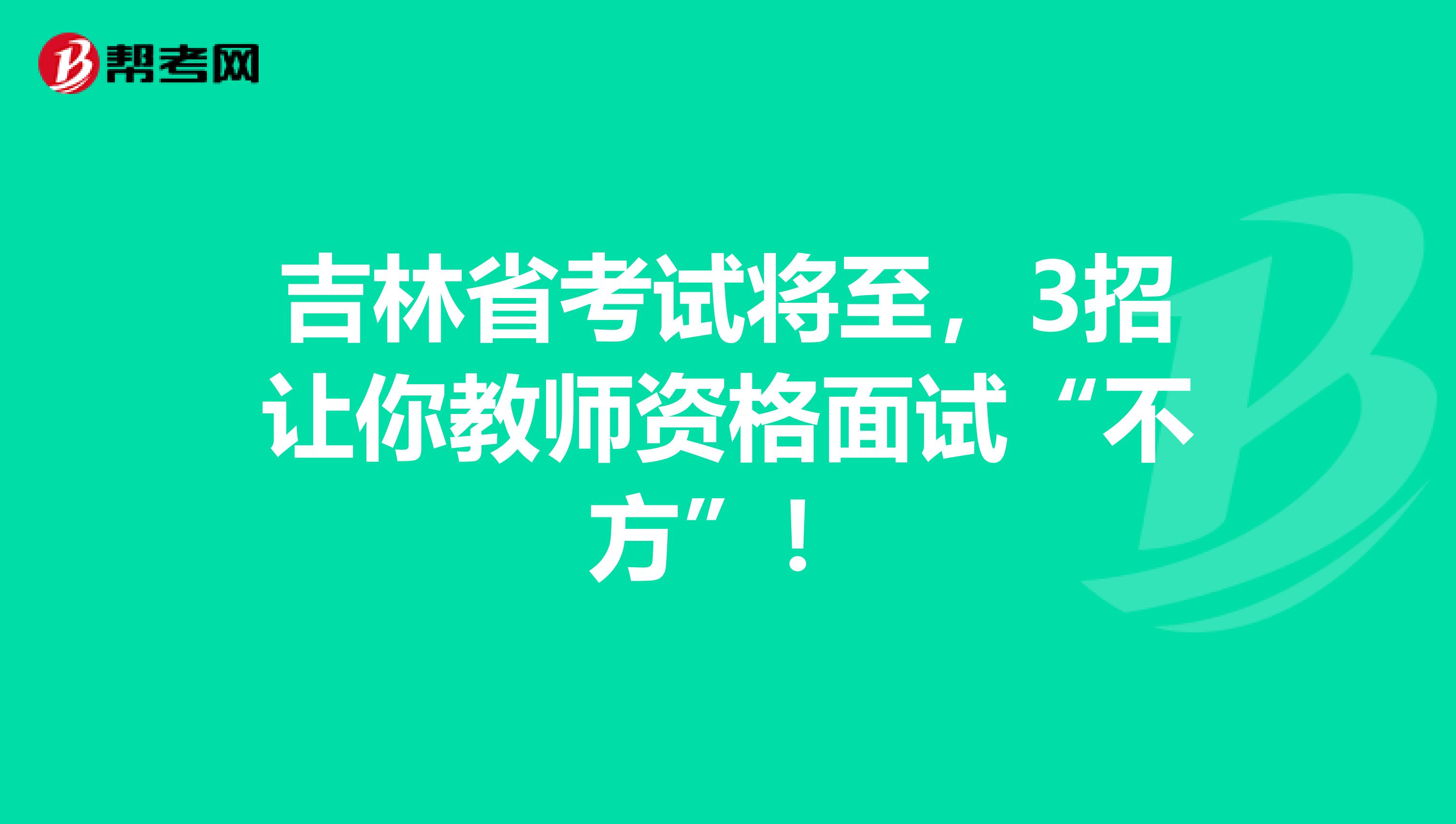 吉林省考试将至，3招让你教师资格面试“不方”！