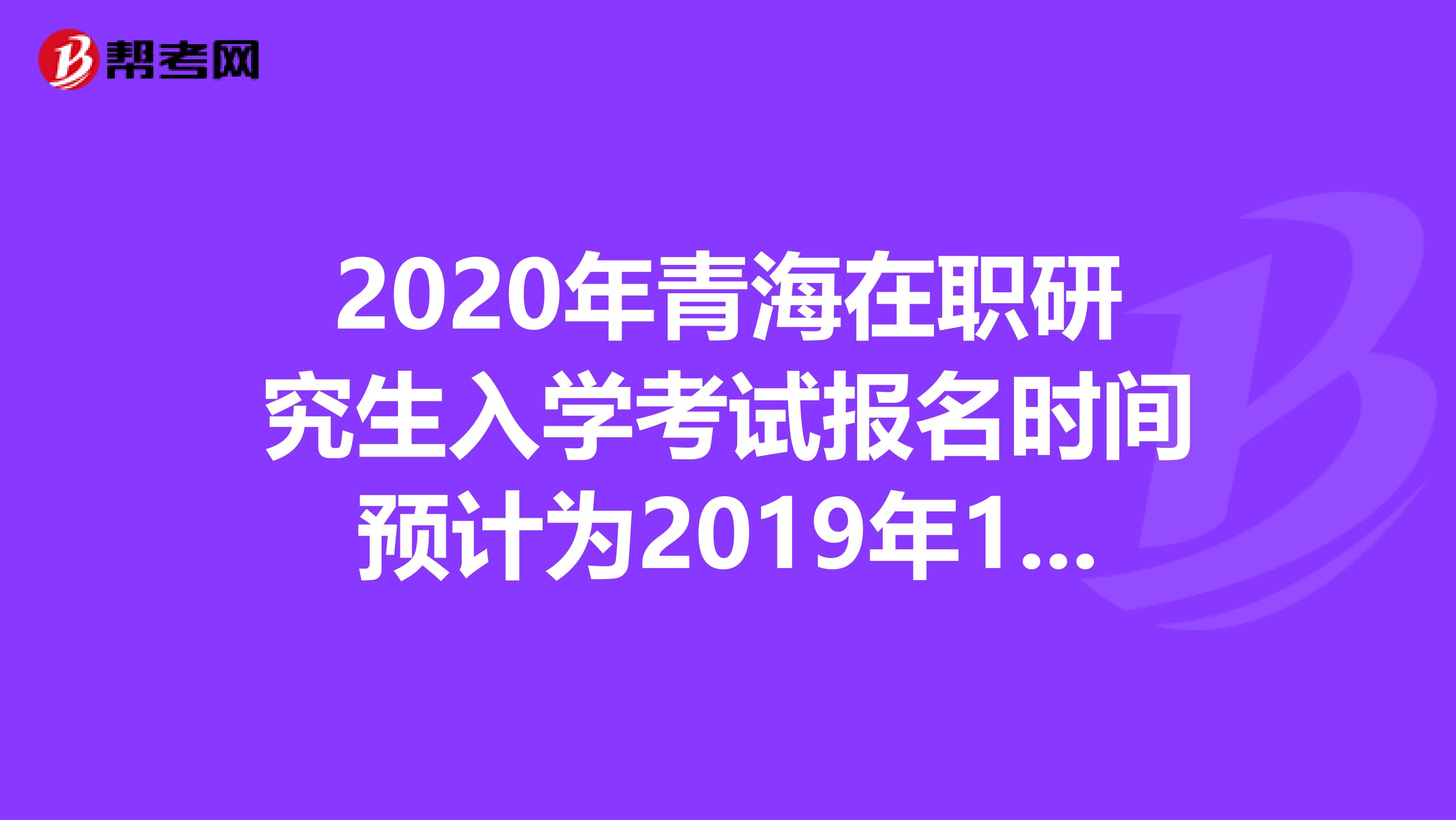 2020年青海在职研究生入学考试报名时间预计为2019年10月10日-31日