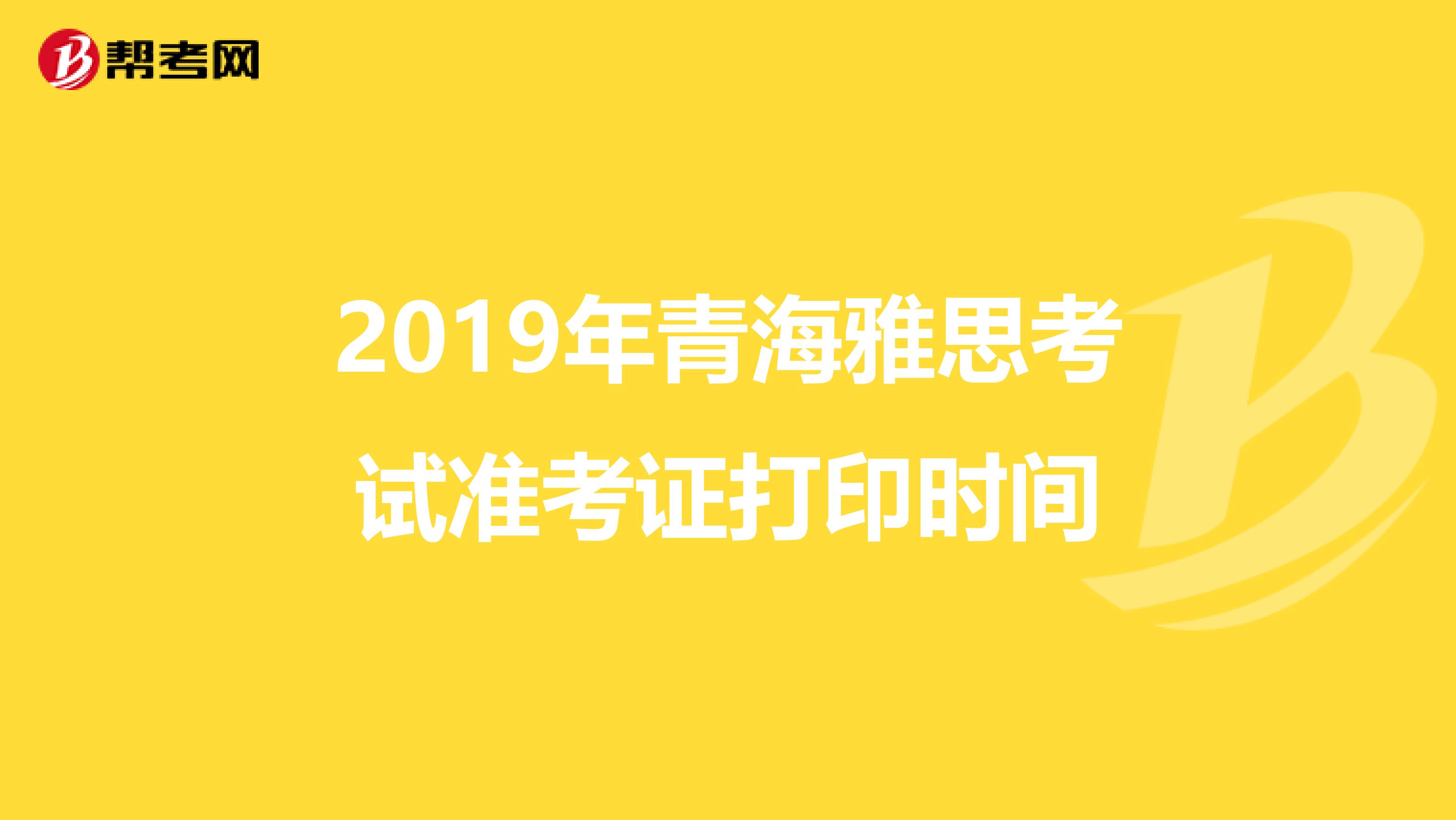 2019年青海雅思考试准考证打印时间