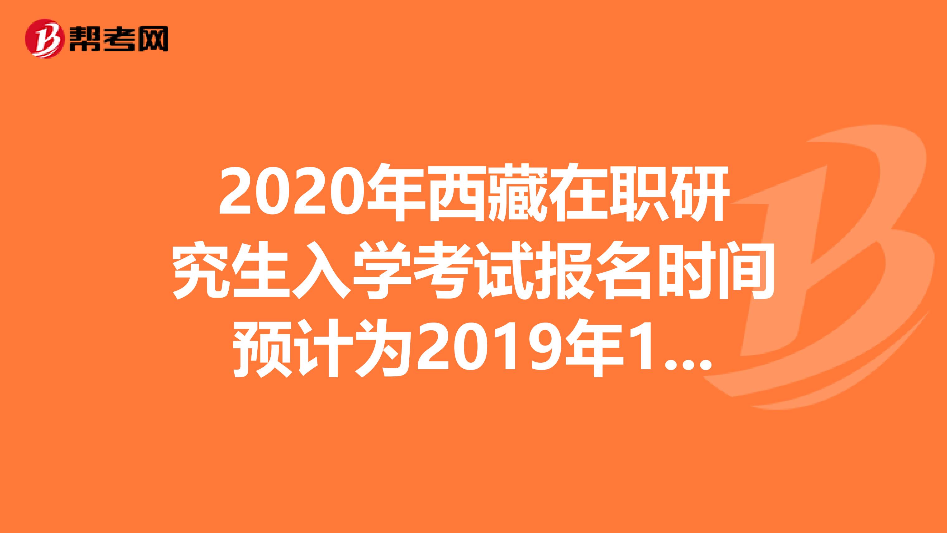 2020年西藏在职研究生入学考试报名时间预计为2019年10月10日-31日