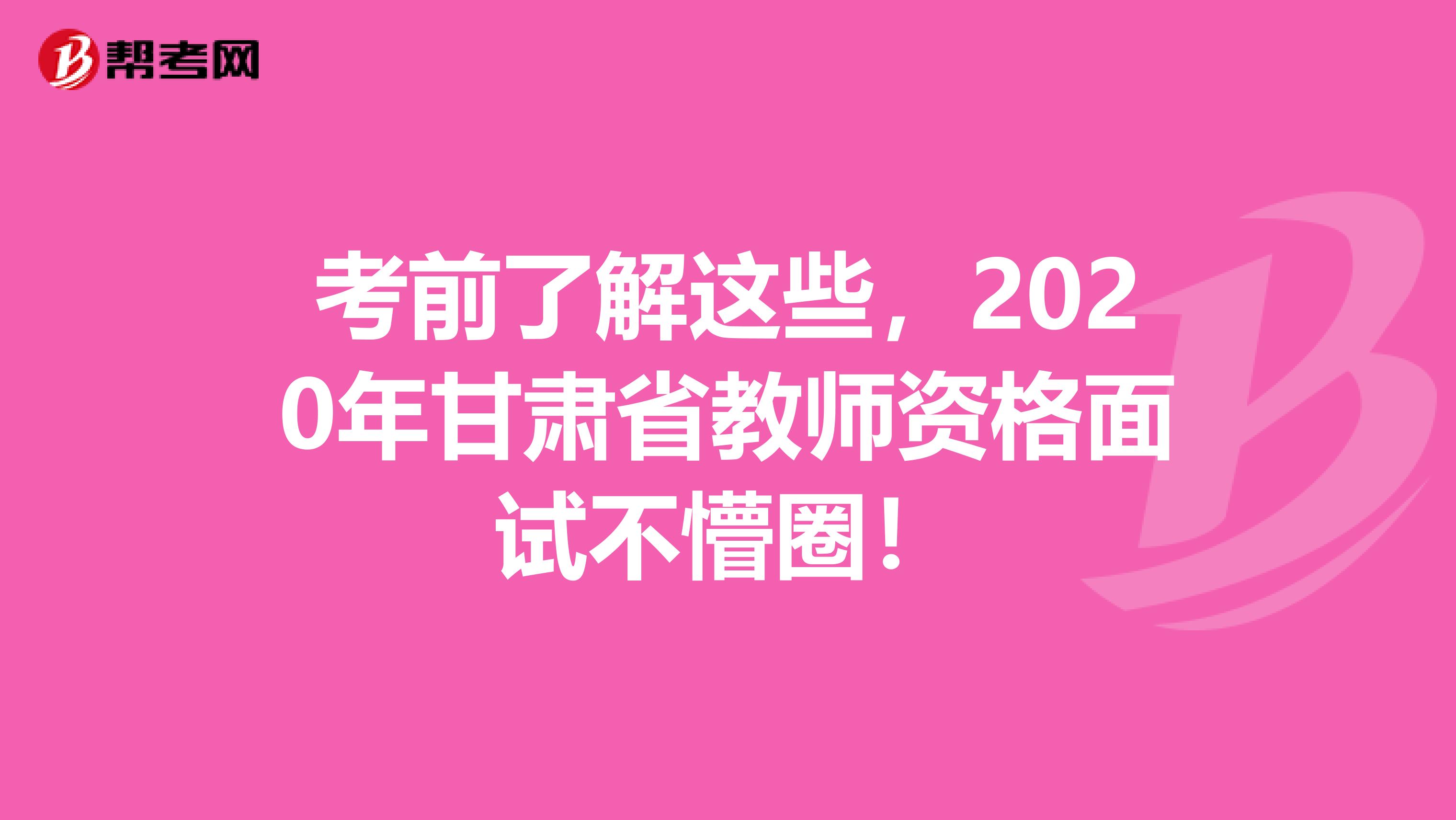 考前了解这些，2020年甘肃省教师资格面试不懵圈！