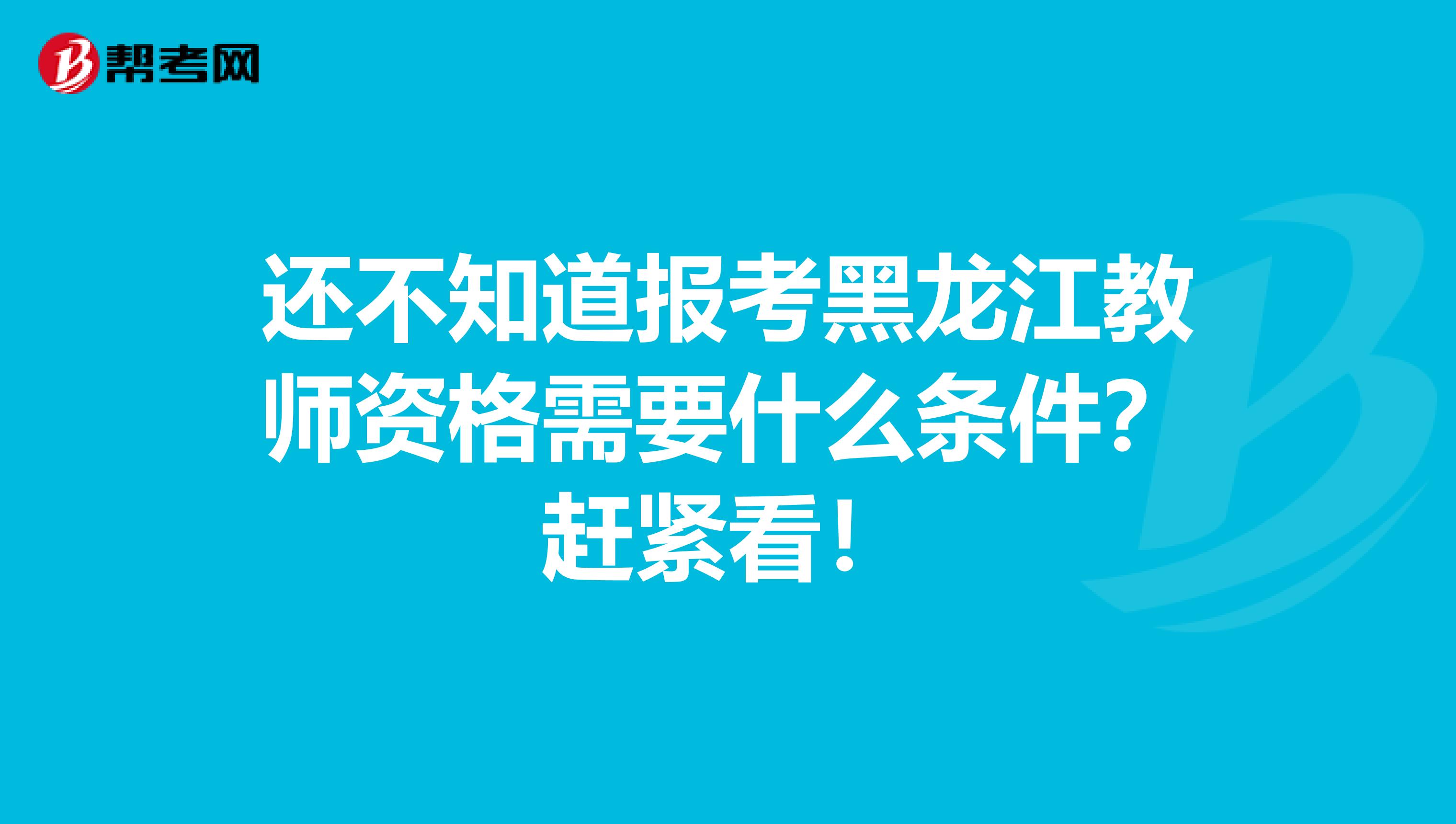 还不知道报考黑龙江教师资格需要什么条件？赶紧看！