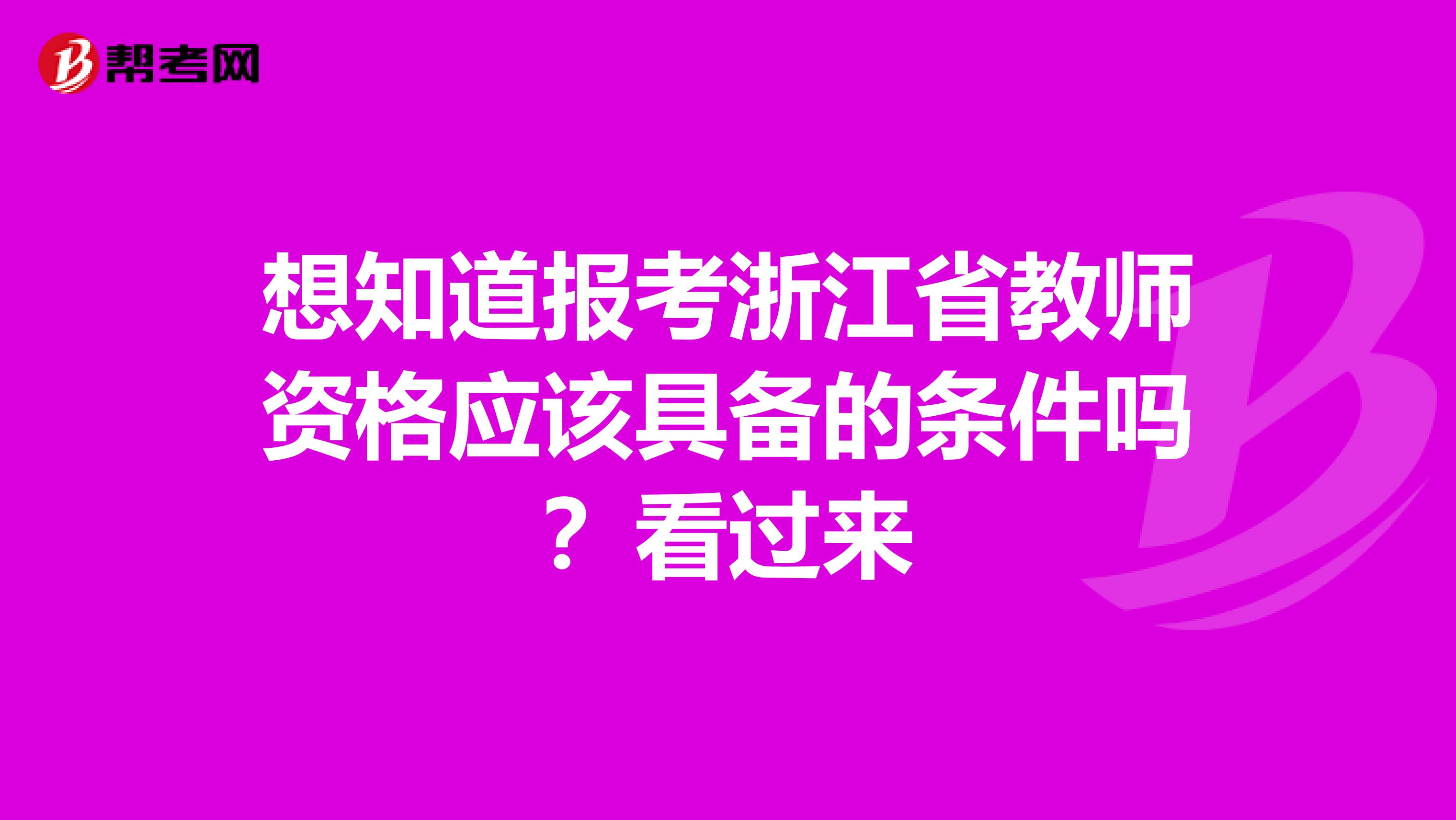 想知道报考浙江省教师资格应该具备的条件吗？看过来
