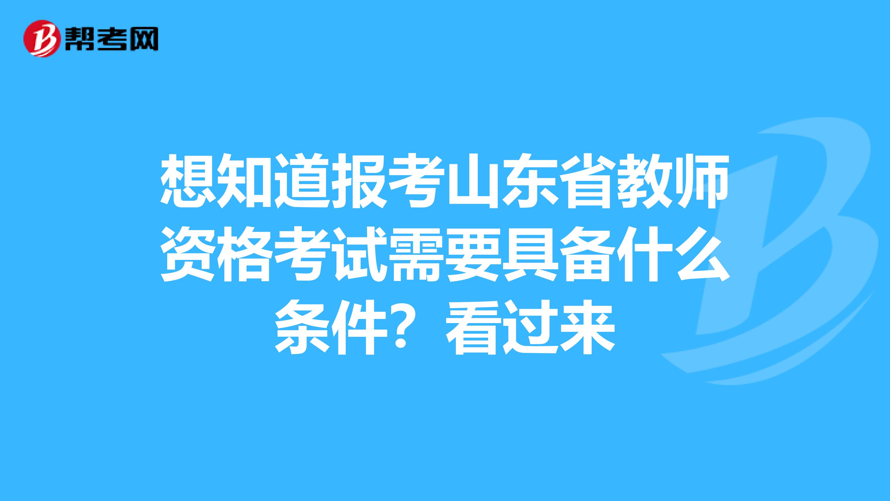 想知道报考山东省教师资格考试需要具备什么条件？看过来