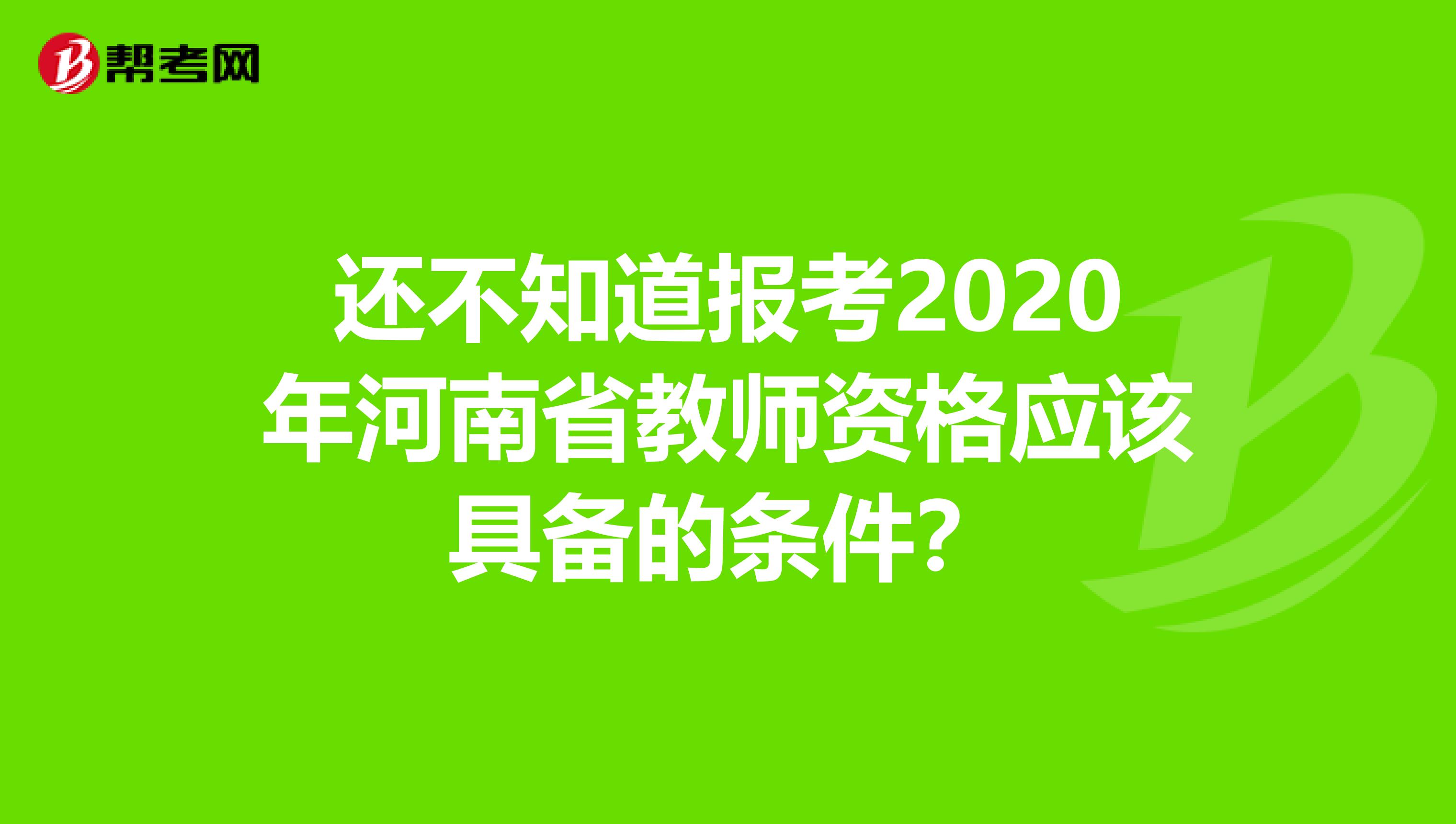 还不知道报考2020年河南省教师资格应该具备的条件？