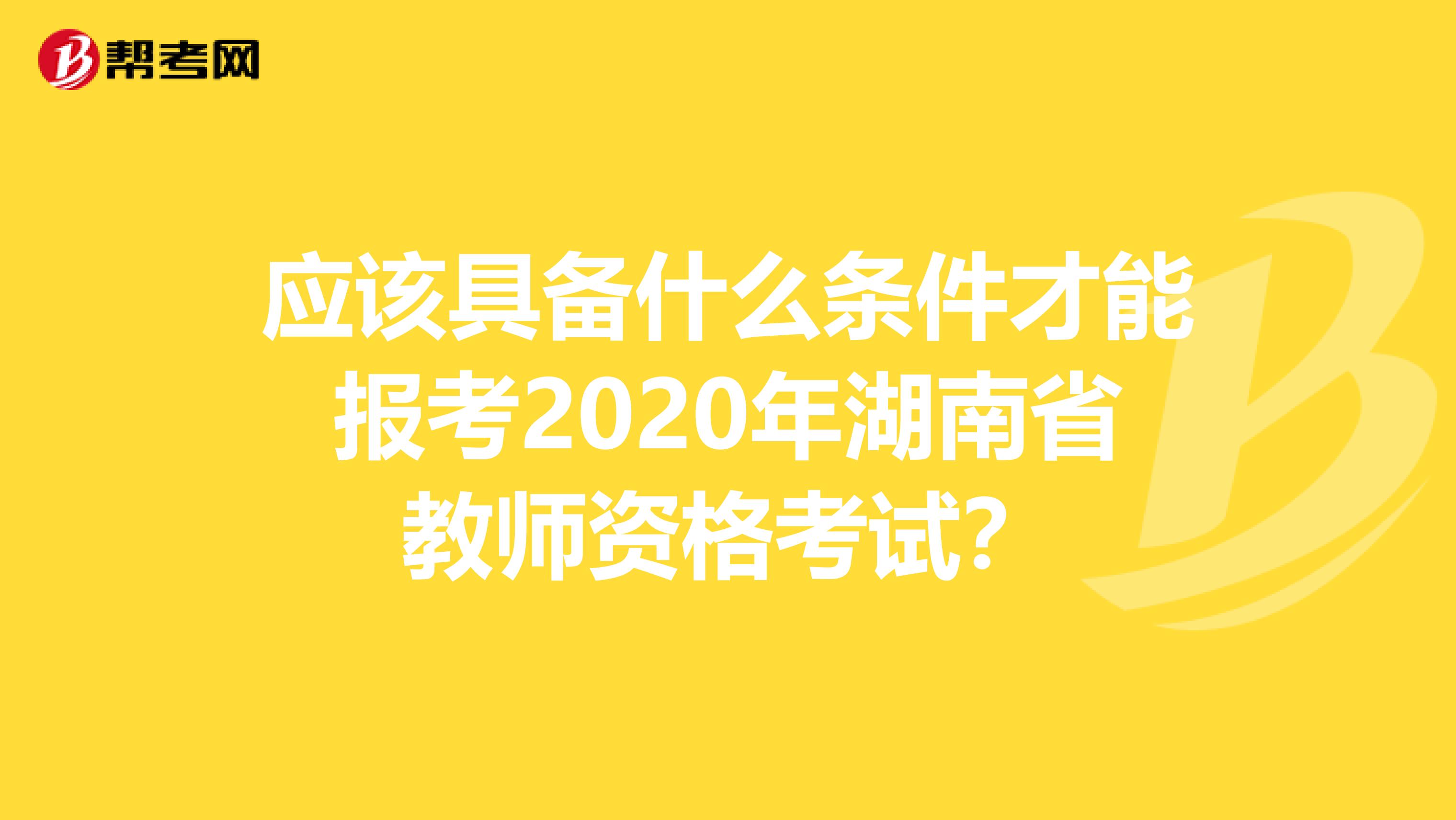 应该具备什么条件才能报考2020年湖南省教师资格考试?