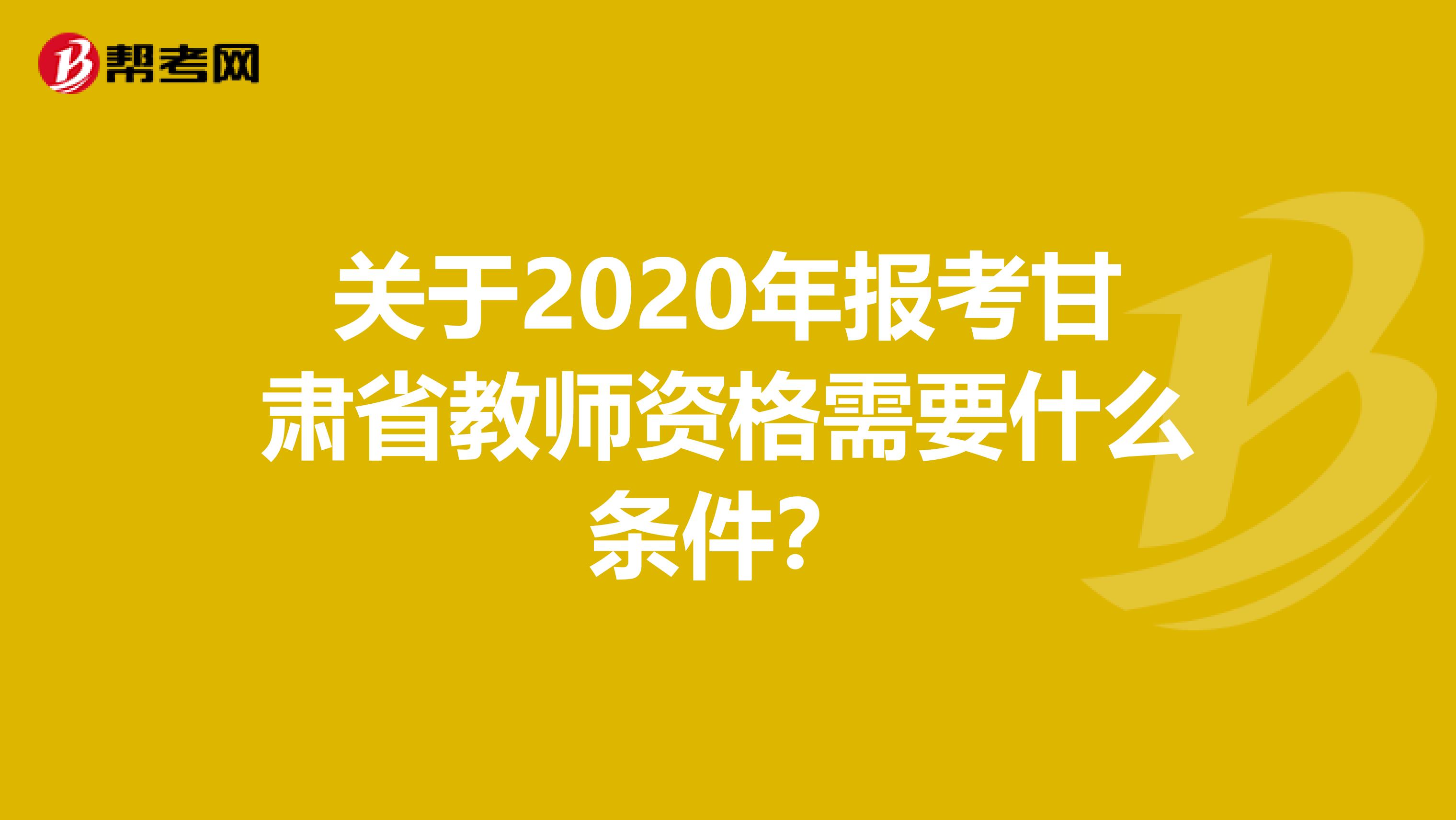 关于2020年报考甘肃省教师资格需要什么条件？