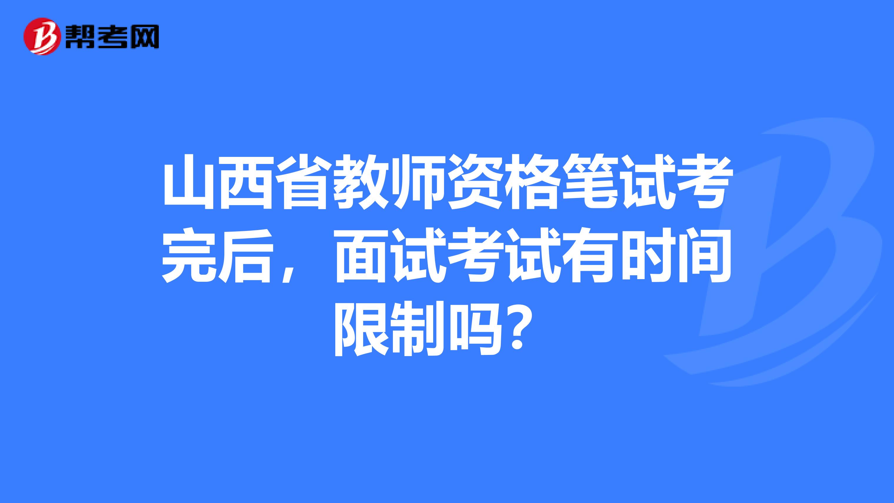 山西省教师资格笔试考完后，面试考试有时间限制吗？