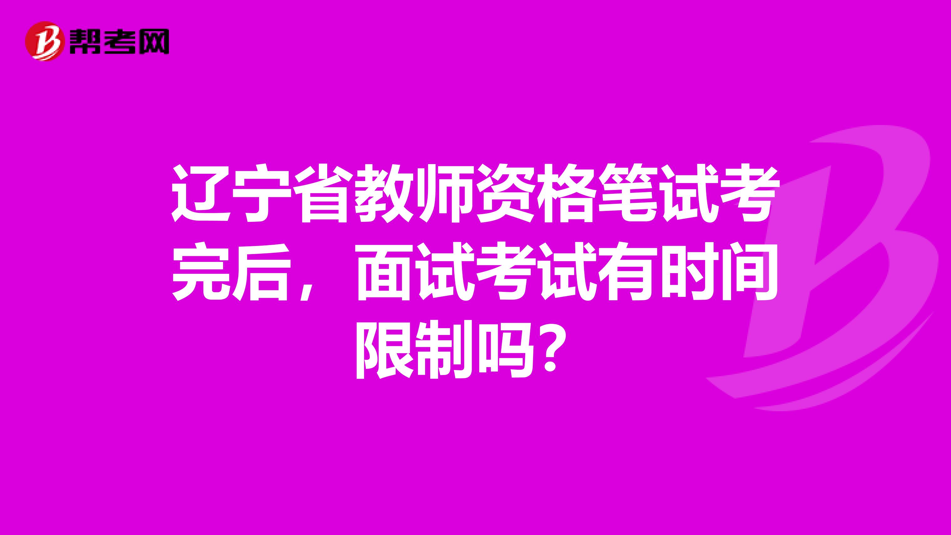 辽宁省教师资格笔试考完后，面试考试有时间限制吗？