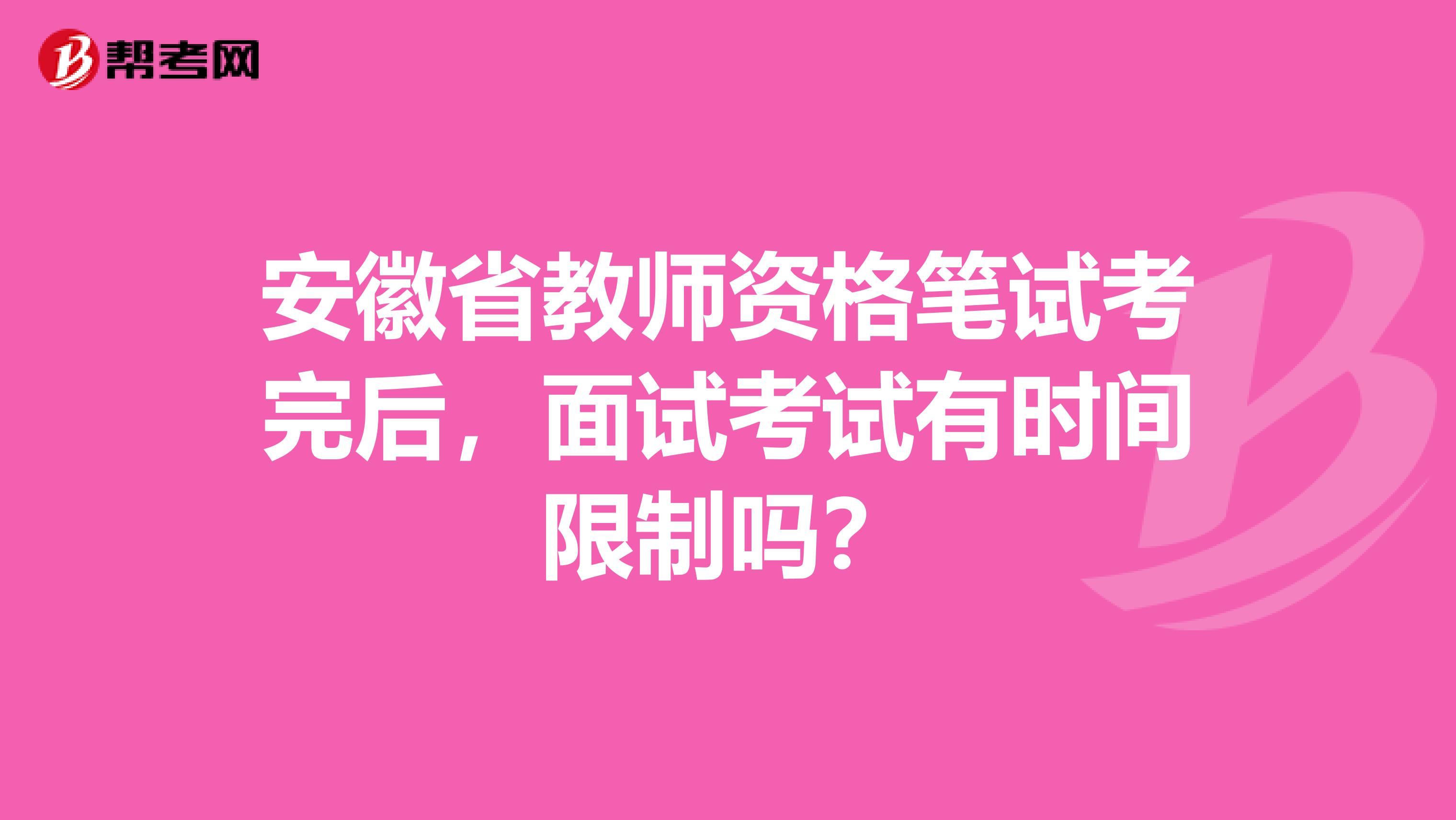 安徽省教师资格笔试考完后，面试考试有时间限制吗？