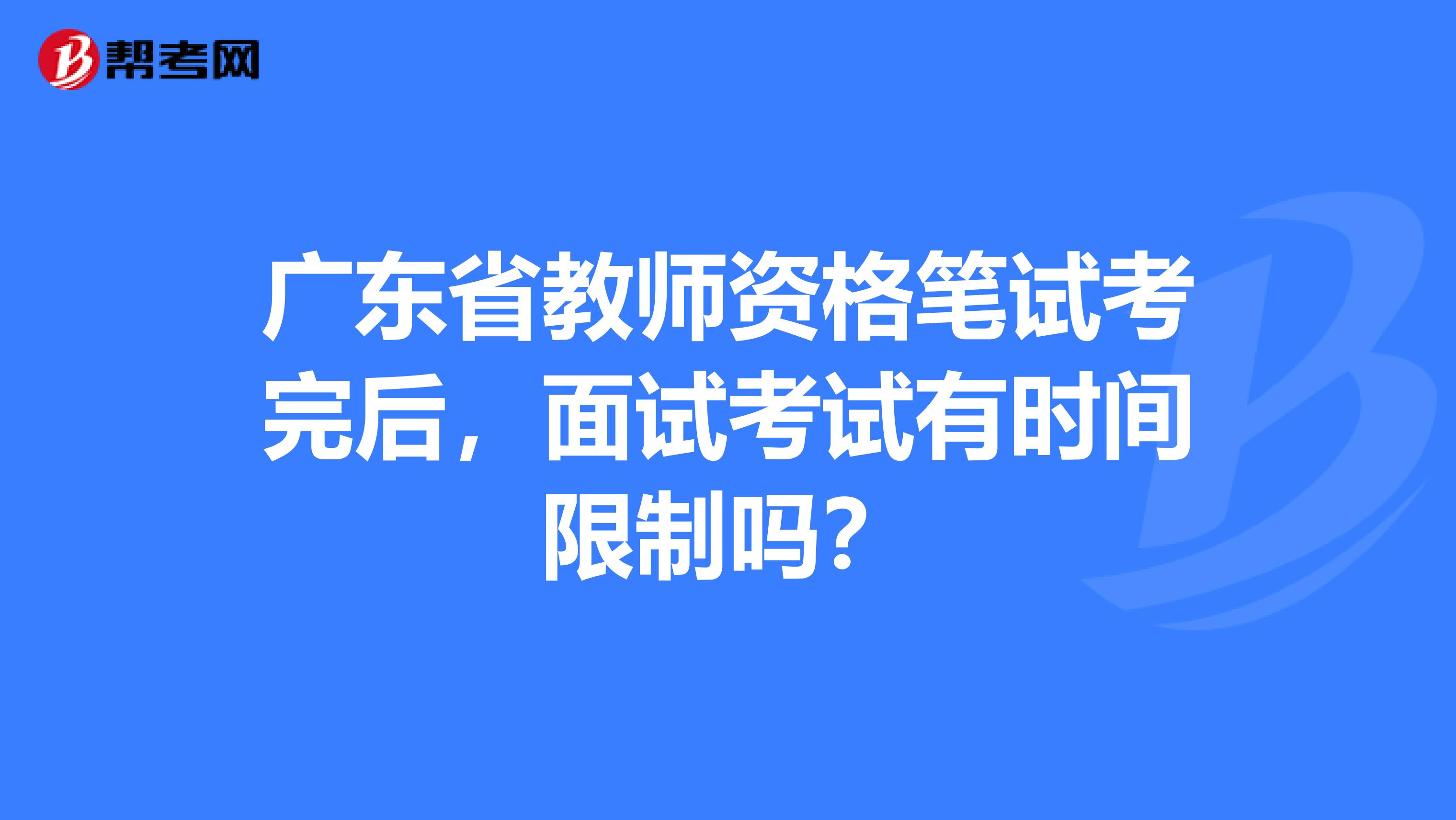 广东省教师资格笔试考完后，面试考试有时间限制吗？