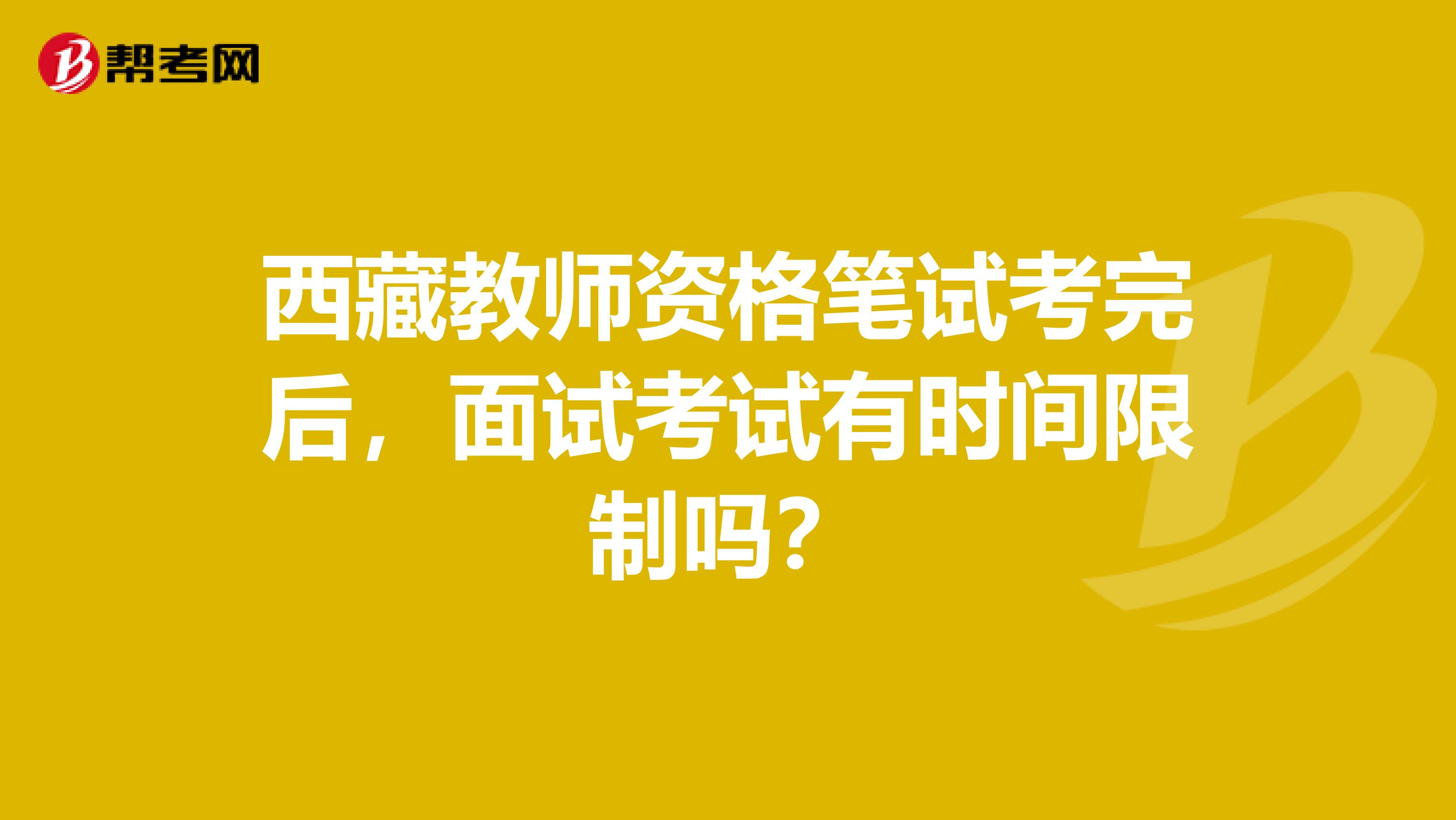 西藏教师资格笔试考完后，面试考试有时间限制吗？