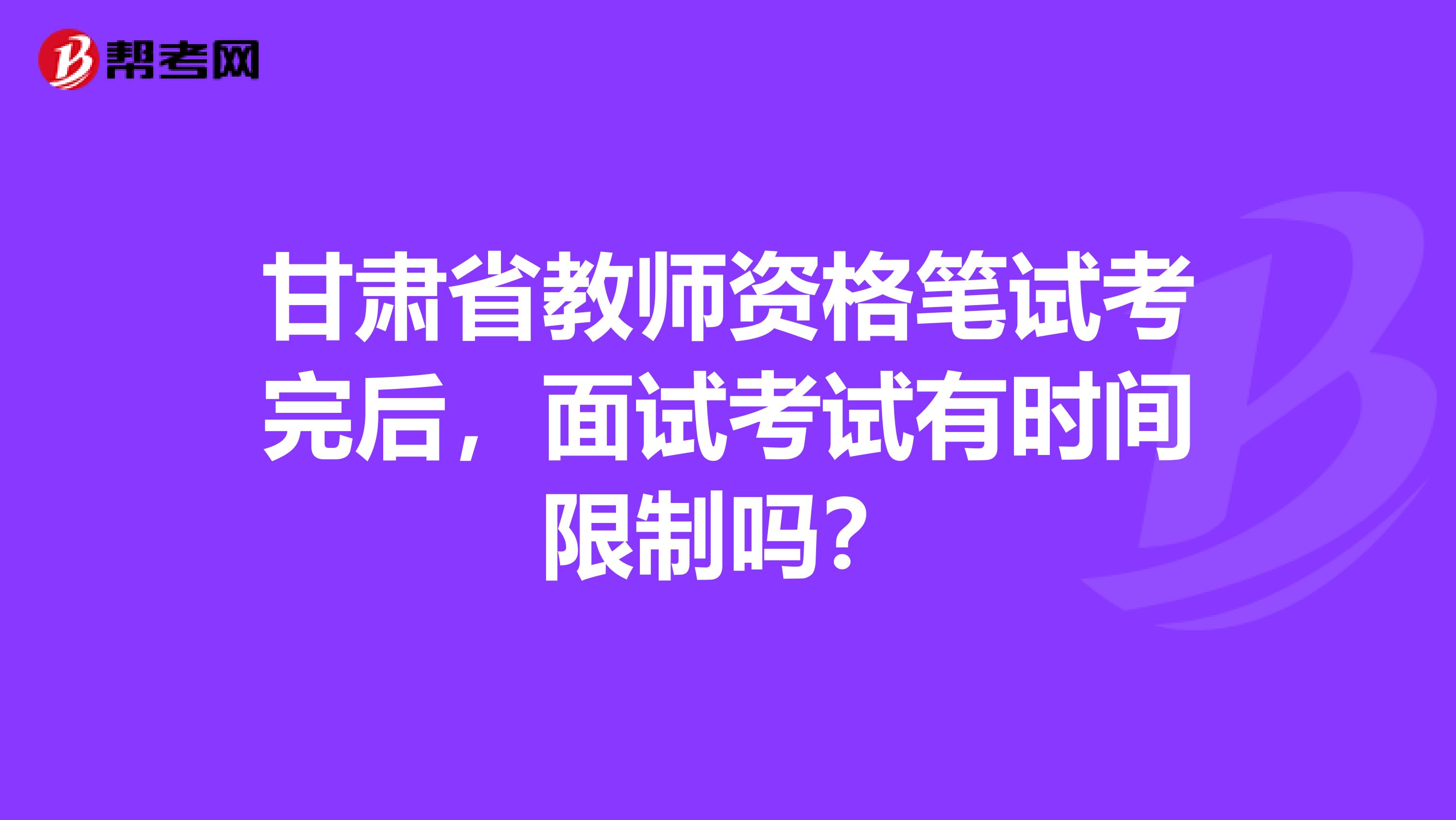 甘肃省教师资格笔试考完后，面试考试有时间限制吗？