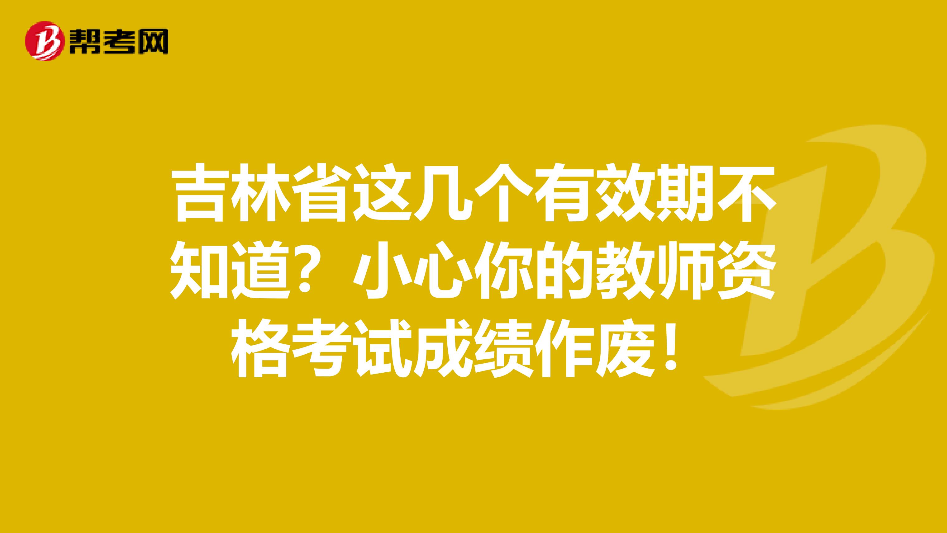 吉林省这几个有效期不知道？小心你的教师资格考试成绩作废！