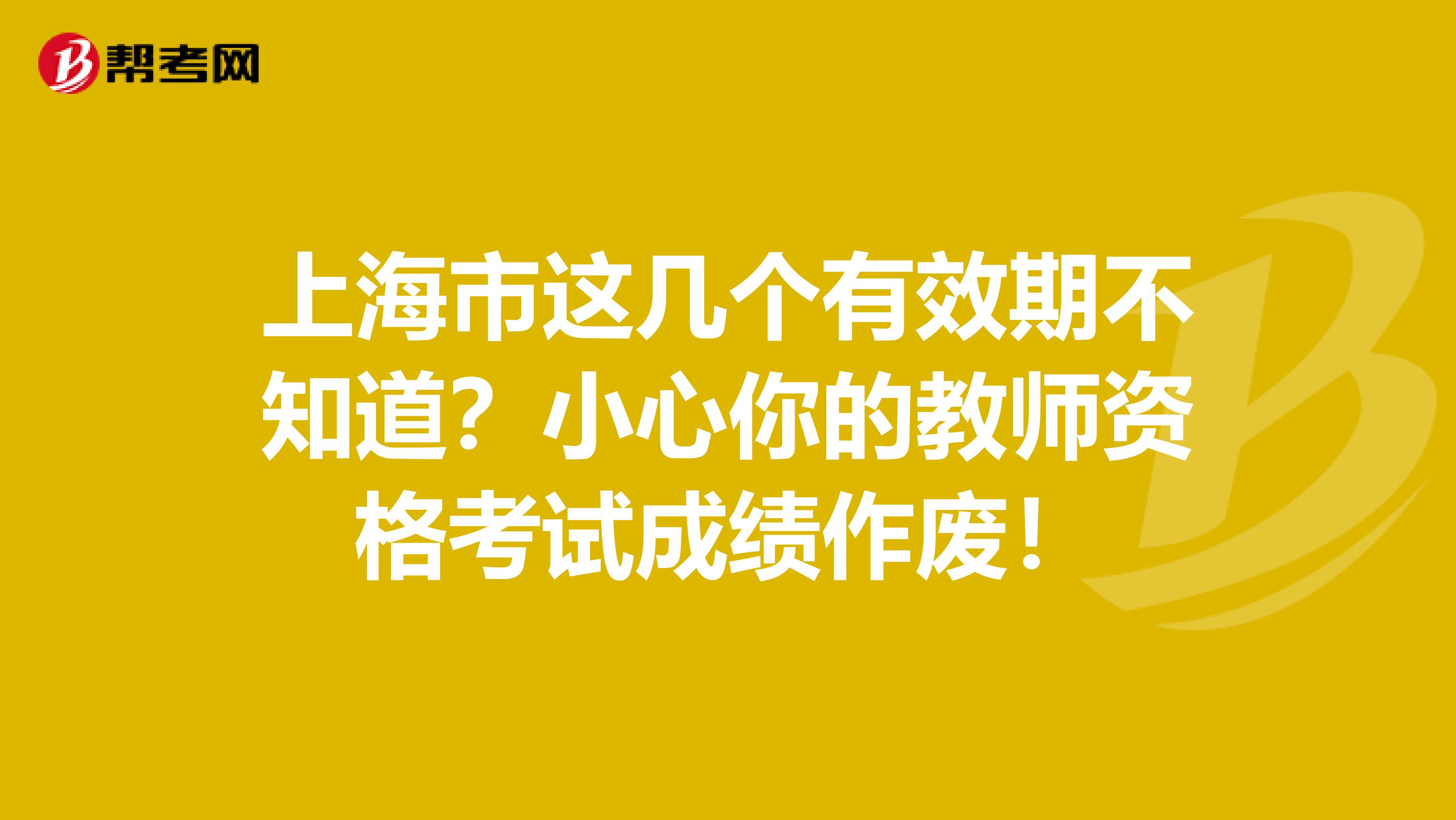 上海市这几个有效期不知道？小心你的教师资格考试成绩作废！