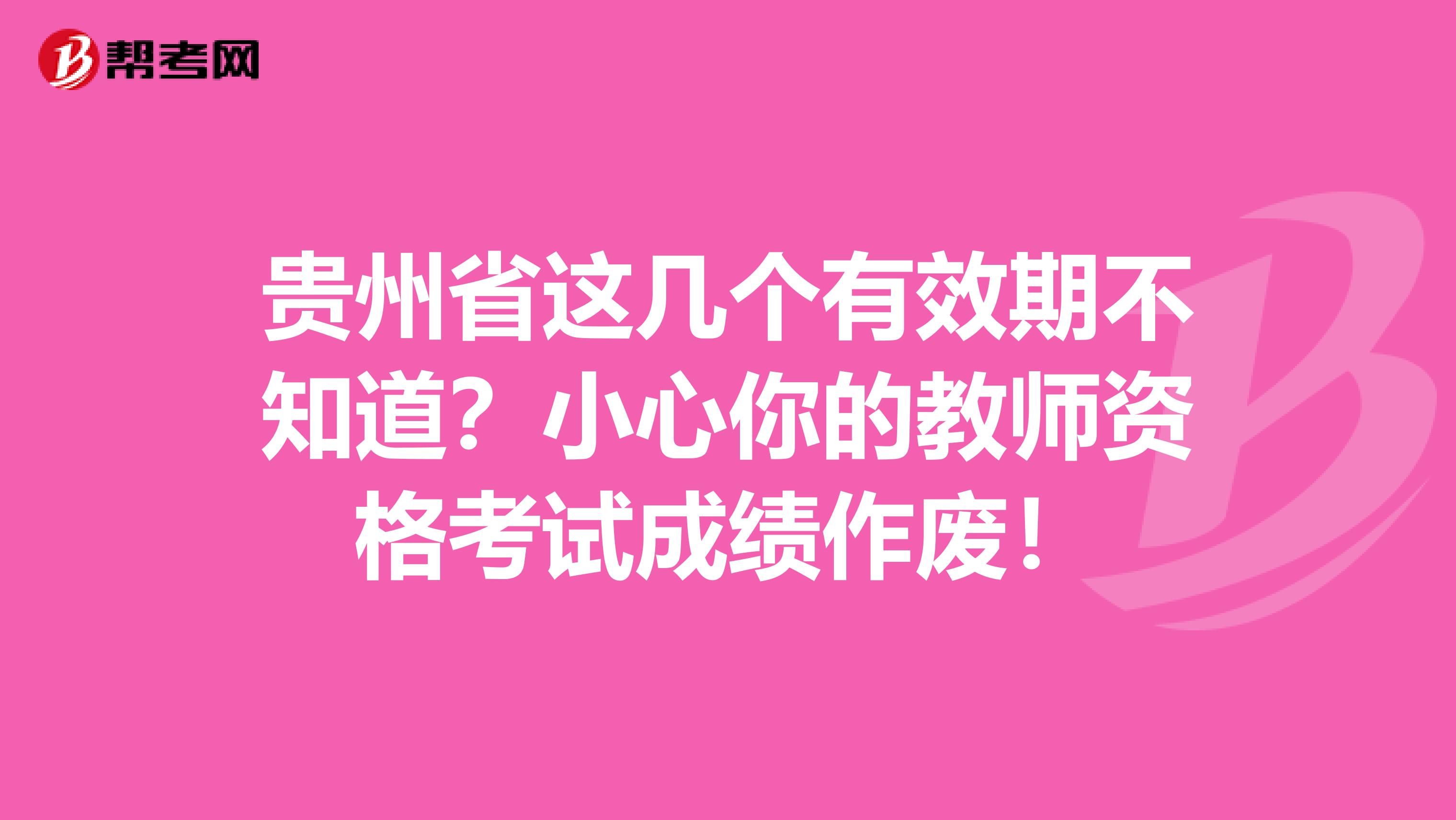 贵州省这几个有效期不知道？小心你的教师资格考试成绩作废！