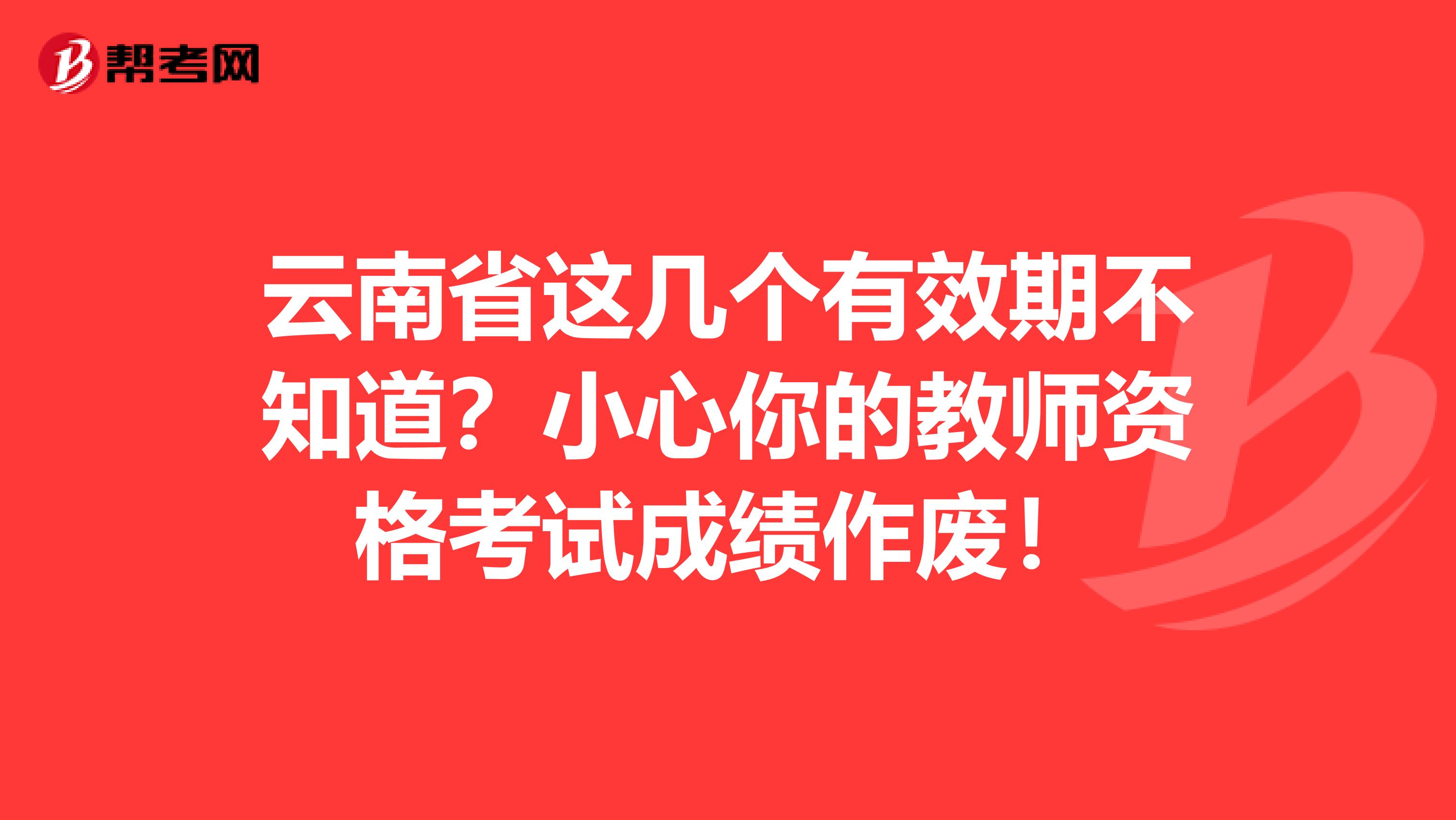 云南省这几个有效期不知道？小心你的教师资格考试成绩作废！