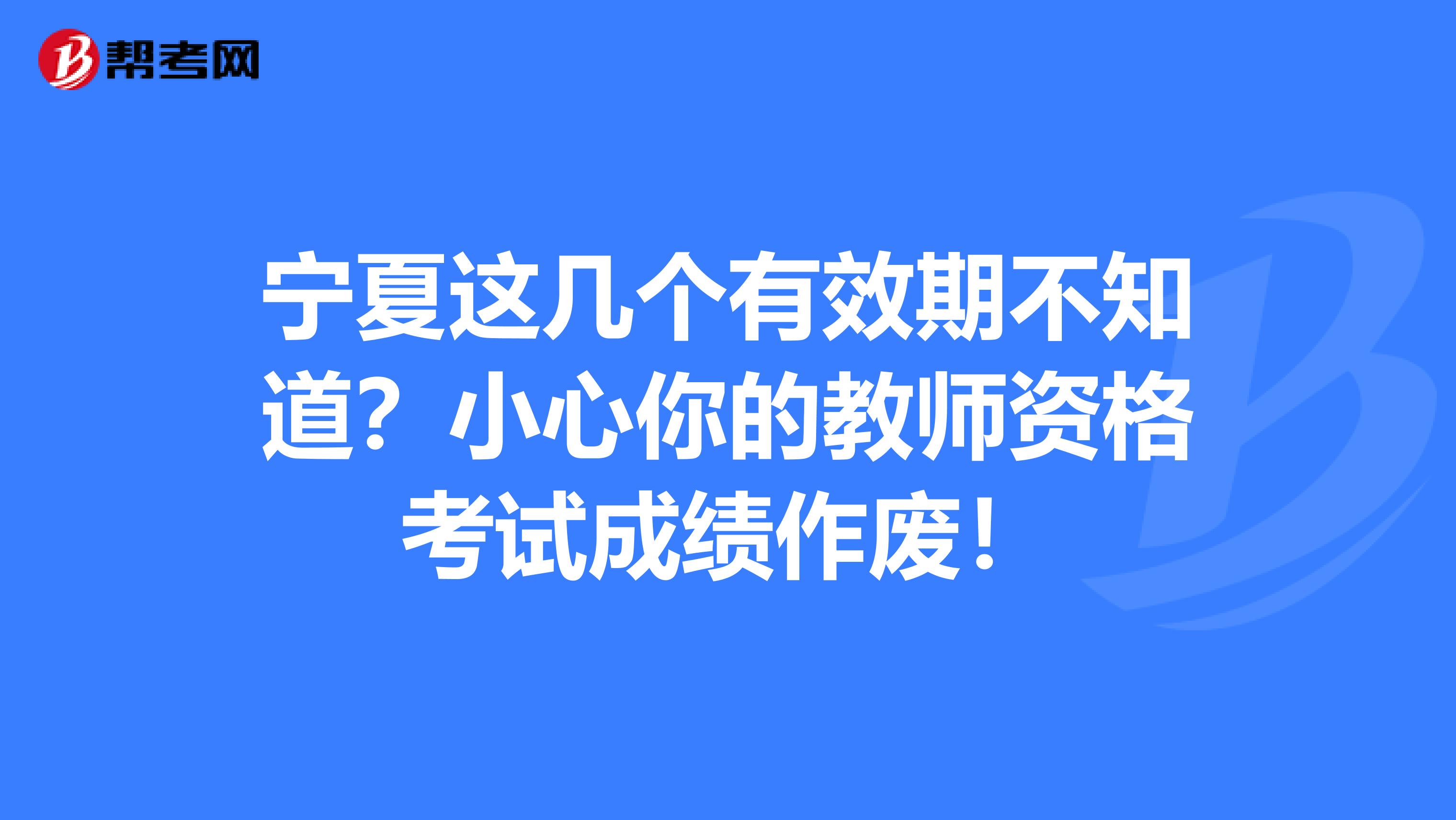 宁夏这几个有效期不知道？小心你的教师资格考试成绩作废！