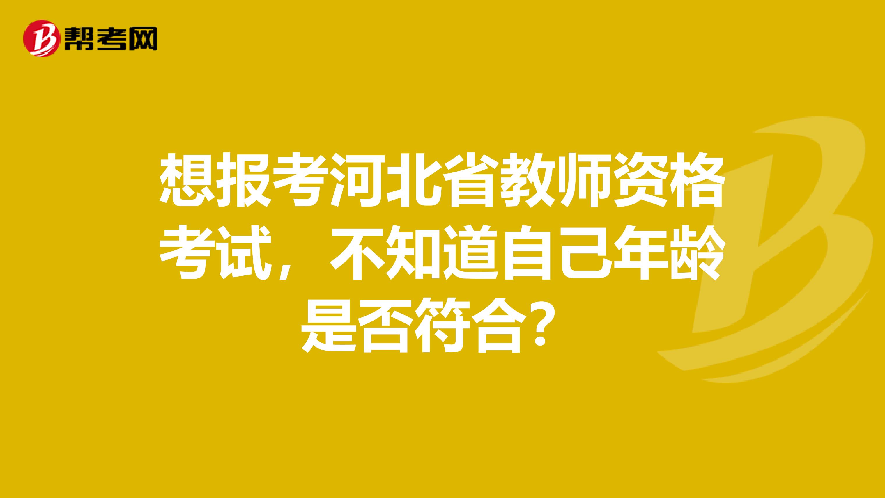 想报考河北省教师资格考试，不知道自己年龄是否符合？